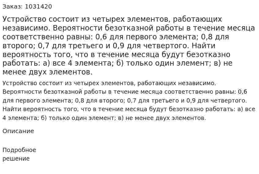 Устройство состоит из четырех элементов, работающих независимо. Вероятности безотказной работы в течение месяца соответственно равны: 0,6 для первого элемента; 0,8 для второго; 0,7 для третьего и 0,9 для четвертого. Найти вероятность того, что в течение месяца будут безотказно работать: а) все 4 элемента; б) только один элемент; в) не менее двух элементов. 