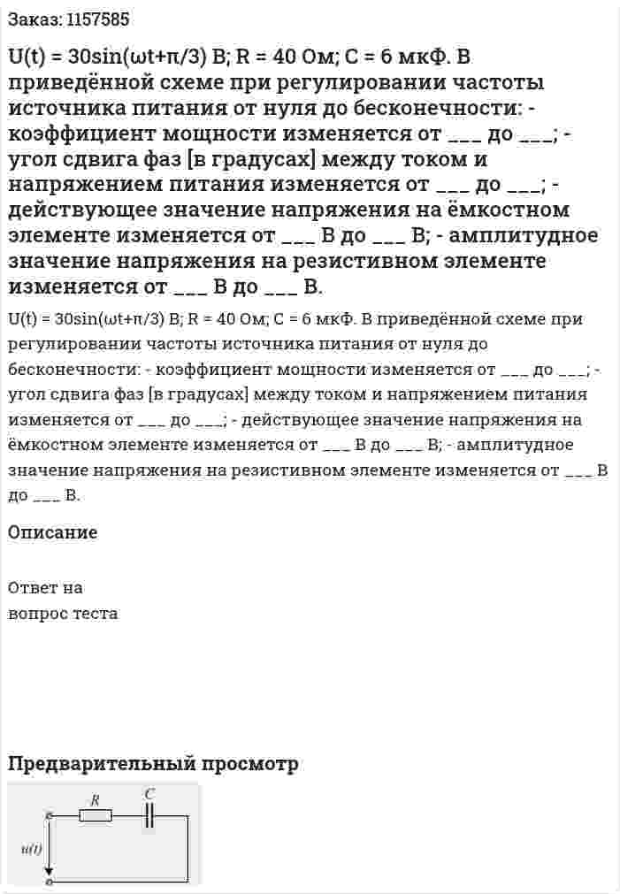 U(t) = 30sin(ωt+π/3) В; R = 40 Ом; С = 6 мкФ. В приведённой схеме при регулировании частоты источника питания от нуля до бесконечности: - коэффициент мощности изменяется от ___ до ___; - угол сдвига фаз [в градусах] между током и напряжением питания изменяется от ___ до ___; - действующее значение напряжения на ёмкостном элементе изменяется от ___ В до ___ В; - амплитудное значение напряжения на резистивном элементе изменяется от ___ В до ___ В. 