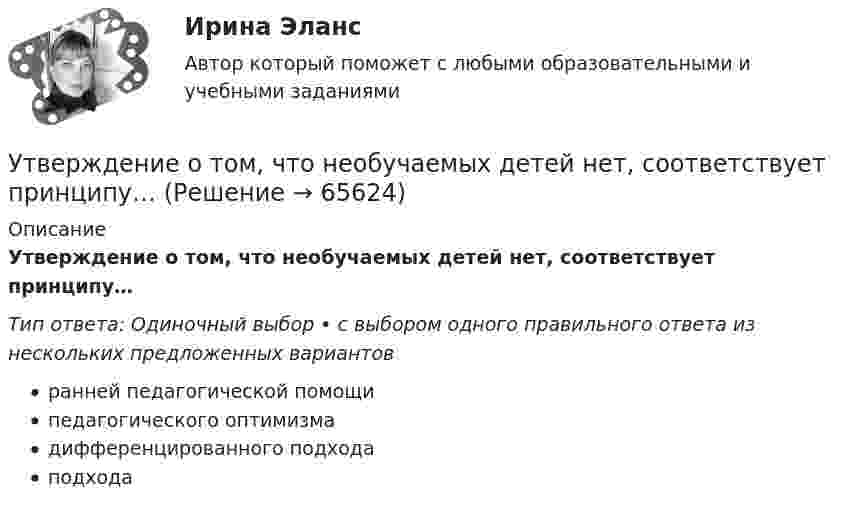      
            Описание
            Утверждение о том, что необучаемых детей нет, соответствует принципу…Тип ответа: Одиночный выбор • с выбором одного правильного ответа из нескольких предложенных вариантовранней педагогической помощипедагогического оптимизмадифференцированного подходаподхода   
            
            
            Утверждает планы работ службы охраны труда:Утверждение о том, что необучаемых детей нет, соответствует принципу…Утверждение о том, что рыночный механизм без государственного регулирования не справляется с многочисленными проблемами на макроуровне, принадлежит:утентификация пользователей по их «росписи» мышьюУ Тимофеева умерла жена, не оставив завещания. Единственным наследником является Тимофеев. Наследственное имущество составили два автомобиля, оформленных на единственного собственника – умершую жену Тимофеева. Уточнение и закрепление новой организационной практики, недопущение возврата к прежним методам работы в модели Курта Левина называется ...Уточнение содержания познания, осуществляемое посредством того, что изучаемые объекты, явления, процессы сопоставляются с некоторыми материальными конструкциями, позволяющими выявлять и фиксировать существенные и закономерные стороны рассматриваемыхУстройство и функционирование информационной системы (ответы на тест Синергия / МТИ / МОИ / МосАП, 33 вопроса)Устройство и функционирование информационной системы Синергия 5 семестрУстройство и функционирование информационной системы. Синергия. На отлично!Устройство и эксплуатация технологического оборудования предприятий автомобильного транспортаУстройство и эксплуатация технологического оборудования предприятий автомобильного транспортаУстройство компьютера. Установка блока питания и видеокарты.Устройство, препятствующее перемещению в одном каком-либо направлении, в строительной механике называется