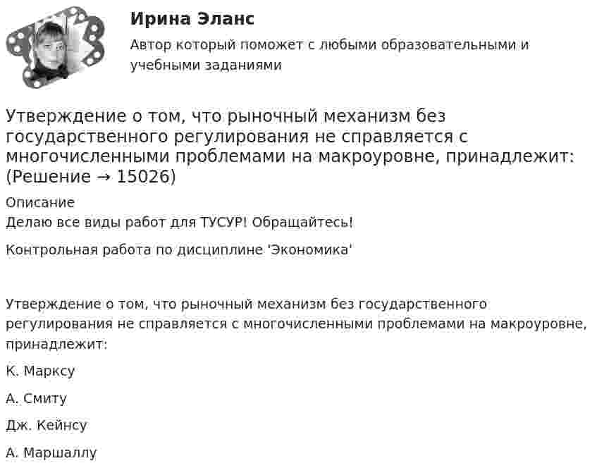     
          Описание
          Делаю все виды работ для ТУСУР! Обращайтесь!Контрольная работа по дисциплине 'Экономика'Утверждение о том, что рыночный механизм без государственного регулирования не справляется с многочисленными проблемами на макроуровне, принадлежит:	К. Марксу		А. Смиту		Дж. Кейнсу		А. Маршаллу  
            
            
            Утверждение о том, что необучаемых детей нет, соответствует принципу…Утверждение о том, что рыночный механизм без государственного регулирования не справляется с многочисленными проблемами на макроуровне, принадлежит:утентификация пользователей по их «росписи» мышьюУ Тимофеева умерла жена, не оставив завещания. Единственным наследником является Тимофеев. Наследственное имущество составили два автомобиля, оформленных на единственного собственника – умершую жену Тимофеева. Уточнение и закрепление новой организационной практики, недопущение возврата к прежним методам работы в модели Курта Левина называется ...Уточнение содержания познания, осуществляемое посредством того, что изучаемые объекты, явления, процессы сопоставляются с некоторыми материальными конструкциями, позволяющими выявлять и фиксировать существенные и закономерные стороны рассматриваемыхУхаживание за комнатными цветущими растениями в февралеУстройство и функционирование информационной системы Синергия 5 семестрУстройство и функционирование информационной системы. Синергия. На отлично!Устройство и эксплуатация технологического оборудования предприятий автомобильного транспортаУстройство и эксплуатация технологического оборудования предприятий автомобильного транспортаУстройство компьютера. Установка блока питания и видеокарты.Устройство, препятствующее перемещению в одном каком-либо направлении, в строительной механике называетсяустройство судов