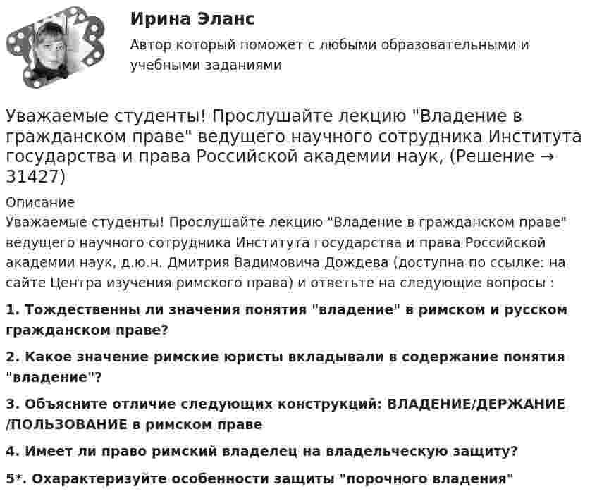      
          Описание
          	Уважаемые студенты! Прослушайте лекцию Владение в гражданском праве ведущего научного сотрудника Института государства и права Российской академии наук, д.ю.н. Дмитрия Вадимовича Дождева (доступна по ссылке:  на сайте Центра изучения римского права) и ответьте на следующие вопросы : 1. Тождественны ли значения понятия владение в римском и русском гражданском праве? 2. Какое значение римские юристы вкладывали в содержание понятия владение? 3. Объясните отличие следующих конструкций: ВЛАДЕНИЕ/ДЕРЖАНИЕ/ПОЛЬЗОВАНИЕ в римском праве 4. Имеет ли право римский владелец на владельческую защиту? 5*. Охарактеризуйте особенности защиты порочного владения   
            
            
            Уважаемые студенты! Предлагаем вам выполнить задание в письменном виде!  Практическое задание 1  Тема 11. Право на искУважаемые студенты! Прослушайте лекцию Владение в гражданском праве ведущего научного сотрудника Института государства и права Российской академии наук,У вас имеется большой опыт руководства проектами, и сейчас вас назначили проектным менеджером большого проекта по разработке хранилища данных. Ваш руководитель дал вам предварительную версию устава проекта и попросил сделать анализ рисков. Что вамУвеличение внутренних затрат на развитие цифровой экономики является одной из ключевых целей национальной программы «Цифровая экономика», так ли это:Увеличение заболеваемости гепатитом АУвеличение монополией объема производства приводит к … (укажите 2 варианта ответа)Увеличение норм резервирования для коммерческих банков …У V1 м3 газа, находящегося при температуре t1 и давлении p1, изменяют температуру до t2. Процесс проводят:  -      изохорно;  -      изобарно;  -      адиабатно;  -      политропно с показателем политропы n.У V1 м3 газа, находящегося при температуре t1 и давлении p1, изменяют температуру до t2. Процесс проводят:  -     изохорно;  -     изобарно;  -     адиабатно;  -     политропно с показателем политропы n.Убеждение, как метод воспитания. Условия применения убеждения. Средства убежденияУбеждение как функция продвижения …Убеждение, к какому способу управления конфликтом можно отнести?Убийство, истязание и увод в рабство военнопленных в результате международного вооруженного конфликта относится к категории... Убийство, истязание и увод в рабство ... в результате международного вооруженного конфликта относится к категории военного преступления.