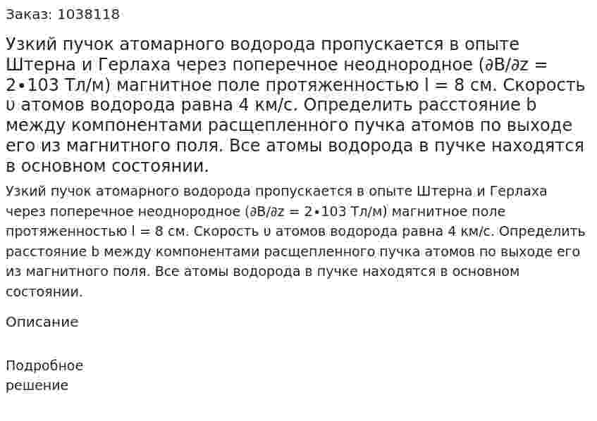 Узкий пучок атомарного водорода пропускается в опыте Штерна и Герлаха через поперечное неоднородное (∂В/∂z = 2∙103 Тл/м) магнитное поле протяженностью l = 8 см. Скорость υ атомов водорода равна 4 км/с. Определить расстояние b между компонентами расщепленного пучка атомов по выходе его из магнитного поля. Все атомы водорода в пучке находятся в основном состоянии. 
