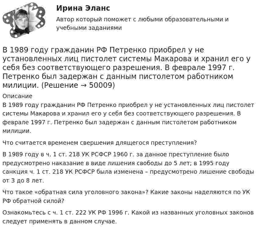      
            Описание
            	В 1989 году гражданин РФ Петренко приобрел у не установленных лиц пистолет системы Макарова и хранил его у себя без соответствующего разрешения. В феврале 1997 г. Петренко был задержан с данным пистолетом работником милиции.	Что считается временем свершения длящегося преступления?	В 1989 году в ч. 1 ст. 218 УК РСФСР 1960 г. за данное преступление было предусмотрено наказание в виде лишения свободы до 5 лет; в 1995 году санкция ч. 1 ст. 218 УК РСФСР была изменена – предусмотрено лишение свободы от 3 до 8 лет.	Что такое «обратная сила уголовного закона»? Какие законы наделяются по УК РФ обратной силой? 	Ознакомьтесь с ч. 1 ст. 222 УК РФ 1996 г. Какой из названных уголовных законов следует применять в данном случае.  
            
            
            В 1989 году гражданин РФ Петренко приобрел у не установленных лиц пистолет системы Макарова и хранил его у себя без соответствующего разрешения.В 1989 году гражданин РФ Петренко приобрел у не установленных лиц пистолет системы Макарова и хранил его у себя без соответствующего разрешения. В феврале 1997 г. Петренко был задержан с данным пистолетом работником милиции.В 1990 году профессор рекламы Роберт Лоттерборн предложил модель «4С» – новый взгляд на классические 4P маркетинга, с позиции … В 1992 г. Игнатенко был осужден за убийство из ревности к 8 годам лишения свободы. В 1992 г. Игнатенко был осужден за убийство из ревности к 8 годам лишения свободы. В соответствии со ст. 53¹ УК РСФСР 1960 г. к лицам, совершившим преступления данной категории условно-досрочное освобождение от наказания не применялось. В 1 мм3 крови в норме содержится примерно … лейкоцитовВ 1 мм3 крови в норме содержится примерно…тромбоцитовБюджет – это форма …В 0,6 л насыщенного раствора PbSO₄ содержится 0,186 г ионов свинца (II). Вычислите произведение растворимости этой соли. В 10 л азота при температуре 22 °C содержится 2·1024 молекул. Найти давление газа при данных условиях.В 1935 г. гражданин А. после защиты диссертации был удивлен, что ему присвоили ученую степень кандидата наук, а не доктора. Вследствие этого он потребовал, чтобы ученый совет пересмотрел свое решение. Члены ученого совета, в свою очередь, В 1941 г. Горбатко был репрессирован по политическим мотивам. Освобожден в 1950 г., реабилитирован, получает пенсию. Проживает вместе с семьей дочери ✔️	В 1950-е гг. в Китае проводилась кампания «большого скачка». Письменно охарактеризуйте данное событие. Какое значение оно имело для последующего развития государства и права КНР?В 1964 году в новом Гражданском кодексе СССР ...