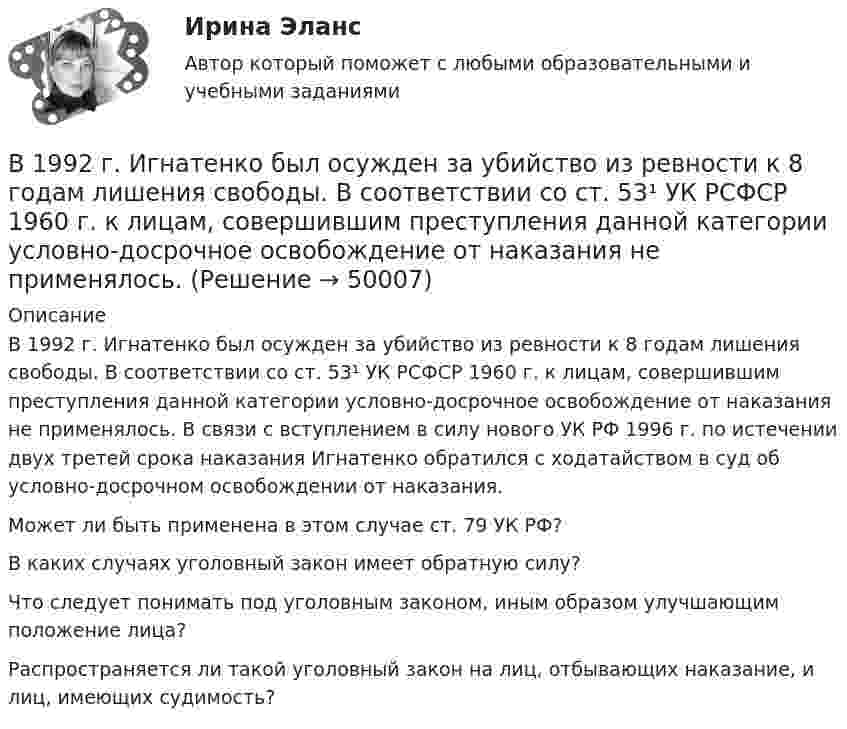      
            Описание
            	В 1992 г. Игнатенко был осужден за убийство из ревности к 8 годам лишения свободы. В соответствии со ст. 53¹ УК РСФСР 1960 г. к лицам, совершившим преступления данной категории условно-досрочное освобождение от наказания не применялось. В связи с вступлением в силу нового УК РФ 1996 г. по истечении двух третей срока наказания Игнатенко обратился с ходатайством в суд об условно-досрочном освобождении от наказания.	Может ли быть применена в этом случае ст. 79 УК РФ? 	В каких случаях уголовный закон имеет обратную силу? 	Что следует понимать под уголовным законом, иным образом улучшающим положение лица? 	Распространяется ли такой уголовный закон на лиц, отбывающих наказание, и лиц, имеющих судимость?  
            
            
            В 1992 г. Игнатенко был осужден за убийство из ревности к 8 годам лишения свободы. В 1992 г. Игнатенко был осужден за убийство из ревности к 8 годам лишения свободы. В соответствии со ст. 53¹ УК РСФСР 1960 г. к лицам, совершившим преступления данной категории условно-досрочное освобождение от наказания не применялось. В 1 мм3 крови в норме содержится примерно … лейкоцитовВ 1 мм3 крови в норме содержится примерно…тромбоцитовВ 2017 году на территории Российской Федерации сразу несколько предпринимателей осуществляли продажу спортивного питания производства китайской компании Чжо Сунг. В 2018 году Фонд развития национальной культуры народов РФ выпустил в свет сборник переводов произведений молодых осетинских авторов на английский язык, В 2019 году истец Акимат города Рудного обратился в суд с иском к ответчице Калюжной Е. о прекращении права собственности на квартиру, расположенную по адресуВ 1935 г. гражданин А. после защиты диссертации был удивлен, что ему присвоили ученую степень кандидата наук, а не доктора. Вследствие этого он потребовал, чтобы ученый совет пересмотрел свое решение. Члены ученого совета, в свою очередь, В 1941 г. Горбатко был репрессирован по политическим мотивам. Освобожден в 1950 г., реабилитирован, получает пенсию. Проживает вместе с семьей дочери ✔️	В 1950-е гг. в Китае проводилась кампания «большого скачка». Письменно охарактеризуйте данное событие. Какое значение оно имело для последующего развития государства и права КНР?В 1964 году в новом Гражданском кодексе СССР ...В 1964 году в новом Гражданском кодексе СССР ...В 1989 году гражданин РФ Петренко приобрел у не установленных лиц пистолет системы Макарова и хранил его у себя без соответствующего разрешения.В 1989 году гражданин РФ Петренко приобрел у не установленных лиц пистолет системы Макарова и хранил его у себя без соответствующего разрешения. В феврале 1997 г. Петренко был задержан с данным пистолетом работником милиции.