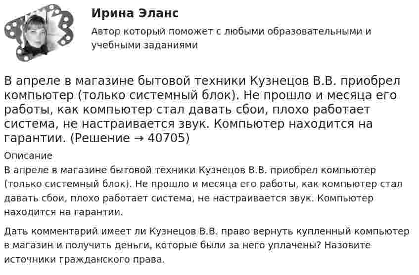      
          Описание
          В апреле в магазине бытовой техники Кузнецов В.В. приобрел компьютер (только системный блок). Не прошло и месяца его работы, как компьютер стал давать сбои, плохо работает система, не настраивается звук. Компьютер находится на гарантии.Дать комментарий имеет ли Кузнецов В.В. право вернуть купленный компьютер в магазин и получить деньги, которые были за него уплачены? Назовите источники гражданского права.  
            
            
            В античном риторическом каноне различные деловые бумаги, присяги, свидетельские показания, признания подсудимого или свидетелей, всевозможные предметы и обстоятельства, служащие уликой или подтверждающие невиновность обвиняемого, выступающие как В апреле в магазине бытовой техники Кузнецов В.В. приобрел компьютер (только системный блок). Не прошло и месяца его работы, как компьютер стал давать сбои, плохо работает система, не настраивается звук. Компьютер находится на гарантии.вариант 07, инженерная геологияВариант 1 ВАРИАНТ 1 Вариант 10 Задание. Имеются данные о количестве продаж «Гарант-Екатеринбург» за тринадцать месяцев: Период Кол-во продаж, шт. ЯнварьВариант 10. Росдистант. Практическое задание 2. Тема 2. Информационные технологии. Взаимосвязь информационной системы и информационной технологииВам предлагают войти всем капиталом (500 тыс. р.) в предприятие, обещая через 4 года удвоение капитала и дополнительную премию 50 тыс. р. Ванадий имеет объемно-центрированную кубическую решетку. Определить параметр а решетки и расстояние d между ближайшими соседними атомами. Плотность  ванадия считать известной.В английском «Акте об устроении»1701 г. говорится, что решения, принятые Тайным Советом, должны подписываться теми из членов Тайного Совета, которые давали совет и согласие на «это». Какие лица, «давшие совет», имеются в виду?В английском алфавите …В английском языке употребляются такие артикли, как …В. Аникин считал, что культурный капитал, (например, детство, проведенное в мегаполисе и высшее образование матери) способствует росту зарплаты у лидера на ...В античной философии душа понималась как: