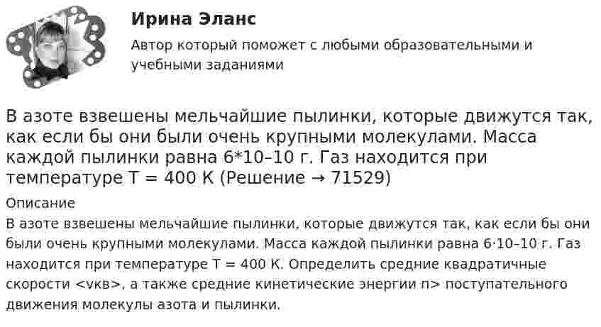      
            Описание
            В азоте взвешены мельчайшие пылинки, которые движутся так, как если бы они были очень крупными молекулами. Масса каждой пылинки равна 6·10–10 г. Газ находится при температуре Т = 400 К. Определить средние квадратичные скорости <vкв>, а также средние кинетические энергии п> поступательного движения молекулы азота и пылинки.   
            
            
            В азоте взвешены мельчайшие пылинки, которые движутся так, как если бы они были очень крупными молекулами. Масса каждой пылинки равна 6 10-10г. Газ находится при температуре T=400 К. Определить средние квадратичные В азоте взвешены мельчайшие пылинки, которые движутся так, как если бы они были очень крупными молекулами. Масса каждой пылинки равна 6*10–10 г. Газ находится при температуре Т = 400 КВ активе баланса имущество группируется по …В активе баланса отражают …Вакуумная система заполнена водородом при давлении р = 10-3 мм рт. ст. Определите среднюю длину свободного пробега молекул водорода, если температура t = 50oC.Вакуумный насос может откачать из 10-литрового сосуда газ до давления 10-12 атм. Сколько при этом в сосуде останется молекул, если температура равна t° = 20°С?Вакцинация в пожилом возрасте [Ответы]Важным дополнением к обуви являются правильно подобранные под свои личные требования, носкиВажными задачами международного сотрудничества на современном этапе являетсяВажным предметом диагностики результативности внеурочной деятельности является ее продуктивностьВажным фактором, влияющим на уровень конфликтогенности любого коллектива, выступает организационная:... В азоте взвешены мельчайшие пылинки, которые движутся так, как если бы они были очень крупными молекулами. Масса m каждой пылинки равна 6·10-10 г. Газ находится при температуре T = 400 К. В азоте взвешены мельчайшие пылинки, которые движутся так, как если бы они были очень крупными молекулами. Масса каждой пылинки m = 10-10 г. Температура газа T = 293 К. Определить средние квадратичные скорости ,В азоте взвешены мельчайшие пылинки, которые движутся так, как если бы они были очень крупными молекулами. Масса каждой пылинки m = 10 г. Температура газа 20 °C. Определить средние квадратичные скорости uкв,
