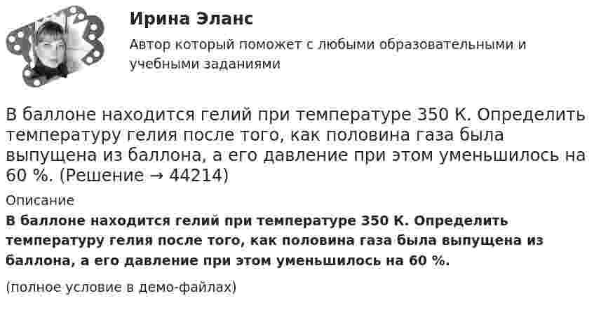     
            Описание
            В баллоне находится гелий при температуре 350 К. Определить температуру гелия после того, как половина газа была выпущена из баллона, а его давление при этом уменьшилось на 60 %.(полное условие в демо-файлах)  
            
            
            В баллоне находится газ при температуре Т1 = 400 К. До какой температуры Т2 надо нагреть газ, чтобы его давление увеличилось в 1,5 раза?В баллоне находится гелий при температуре 350 К. Определить температуру гелия после того, как половина газа была выпущена из баллона, а его давление при этом уменьшилось на 60 %.В баллоне объёмом 10 л находится гелий под давлением p1 = 1 МПа и при температуре T1 = 300 К. После того, как из баллона было взято 10 г гелия, температура в баллоне понизилась до T2 = 290 К. Определить давление p2 гелия, В баллоне объёмом 1,5·10-2 м3 находится аргон под давлением 6·105 Па и температуре 300 К. Когда из баллона было выпущено некоторое количество газа, давление в баллоне понизилось до 4·105 Па, а температура упала до 260 КВ баллоне объёмом 22,4 л находится водород при нормальных условиях. После того, как в баллон было дополнительно введено некоторое количество гелия, давление в баллоне возросло до 0,25 МПа, а температура не изменилась.В баллоне объёмом 35 л находится кислород под давлением 2 МПа при 27 °C. Для поддержания дыхания больного было взято из баллона 8 г кислорода, после чего температура в баллоне понизилась до 23 °C. В баллоне объёмом 3 л содержится кислород массой 10 г. Определить концентрацию молекул газа.В баллоне ёмкостью V = 20 л находится аргон под давлением p1 = 15 атм и при температуре t1 = 50 °C. Когда из баллона было взято некоторое количество аргона, давление в баллоне понизилось до p2 = 6 атм, а температура t2 стала равной 30 °C.В баллоне имеется 16 мг кислорода. Через отверстие в каждую секунду вытекает 1 млрд. молекул. За какое время газ вытечет из баллона?В баллоне находилась масса m1 = 10 кг газа при давлении p1 = 10 МПа. Какую массу Dm газа взяли из баллона, если давление стало равным p2 = 2,5 МПа? Температуру газа считать постоянной. В баллоне находится газ при температуре 100 °C. До какой температуры (в °C) нужно нагреть газ, чтобы его давление увеличилось в 4 раза?  1219 °CВ баллоне находится газ при температуре 15 °C. Во сколько раз уменьшится давление газа, если 40 % его выйдет из баллона, а температура при этом понизится до 8 °C?В баллоне находится газ при температуре T1 = 300 К. До какой температуры T2 необходимо нагреть газ, чтобы его давление увеличилось в 2 раза?В баллоне находится газ при температуре T1 = 400 К. До какой температуры T2 надо нагреть газ, чтобы его давление увеличилось в 1,5 раза?