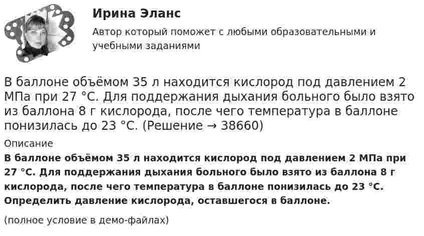     
          Описание
          В баллоне объёмом 35 л находится кислород под давлением 2 МПа при 27 °C. Для поддержания дыхания больного было взято из баллона 8 г кислорода, после чего температура в баллоне понизилась до 23 °C. Определить давление кислорода, оставшегося в баллоне.(полное условие в демо-файлах)  
            
            
            В баллоне объёмом 22,4 л находится водород при нормальных условиях. После того, как в баллон было дополнительно введено некоторое количество гелия, давление в баллоне возросло до 0,25 МПа, а температура не изменилась.В баллоне объёмом 35 л находится кислород под давлением 2 МПа при 27 °C. Для поддержания дыхания больного было взято из баллона 8 г кислорода, после чего температура в баллоне понизилась до 23 °C. В баллоне объёмом 3 л содержится кислород массой 10 г. Определить концентрацию молекул газа.В баллоне объёмом V = 0,2 м3 находится газ под давлением р1 = 105 Па при температуре T1 = 290 К. После подкачивания газа давление повысилось до р2 = 3 105 Па, а число молекул газа увеличилось на 8,6 1024. На сколько В баллоне объёмом V = 10 л находится гелий под давлением p1 = 1 МПа и при температуре T1 = 300 К. После того как из баллона было выпущено M = 10 г гелия, температура в баллоне понизилась до T2 = 290 К. Определить давление p2 гелия,В баллоне объемом V=10 л находится гелий под давлением p_1=1 МПа при температуре T_1=300 К. После того как из баллона израсходовали гелий массой m=10 г, температура понизилась до T_2=290 К. Определить давление p_2 гелия, оставшегося в баллоне. (МолярВ баллоне объёмом V = 1 л находится кислород массой m = 10 г. Определить количество вещества v и концентрацию n его молекул.В баллоне находится газ при температуре 15 °C. Во сколько раз уменьшится давление газа, если 40 % его выйдет из баллона, а температура при этом понизится до 8 °C?В баллоне находится газ при температуре T1 = 300 К. До какой температуры T2 необходимо нагреть газ, чтобы его давление увеличилось в 2 раза?В баллоне находится газ при температуре T1 = 400 К. До какой температуры T2 надо нагреть газ, чтобы его давление увеличилось в 1,5 раза?В баллоне находится газ при температуре T1 = 450 К. До какой температуры T2 надо нагреть газ, чтобы его давление увеличилось в 1,3 раза?В баллоне находится газ при температуре Т1 = 400 К. До какой температуры Т2 надо нагреть газ, чтобы его давление увеличилось в 1,5 раза?В баллоне находится гелий при температуре 350 К. Определить температуру гелия после того, как половина газа была выпущена из баллона, а его давление при этом уменьшилось на 60 %.В баллоне объёмом 10 л находится гелий под давлением p1 = 1 МПа и при температуре T1 = 300 К. После того, как из баллона было взято 10 г гелия, температура в баллоне понизилась до T2 = 290 К. Определить давление p2 гелия, 