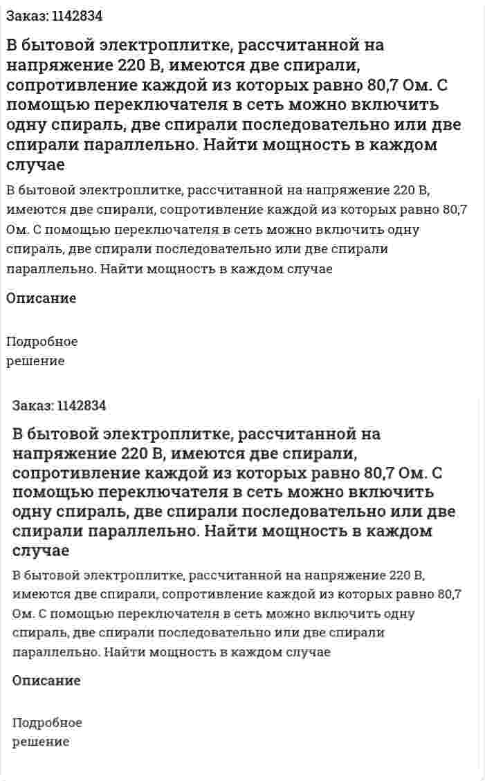 В бытовой электроплитке, рассчитанной на напряжение 220 В, имеются две спирали, сопротивление каждой из которых равно 80,7 Ом. С помощью переключателя в сеть можно включить одну спираль, две спирали последовательно или две спирали параллельно. Найти мощность в каждом случае 