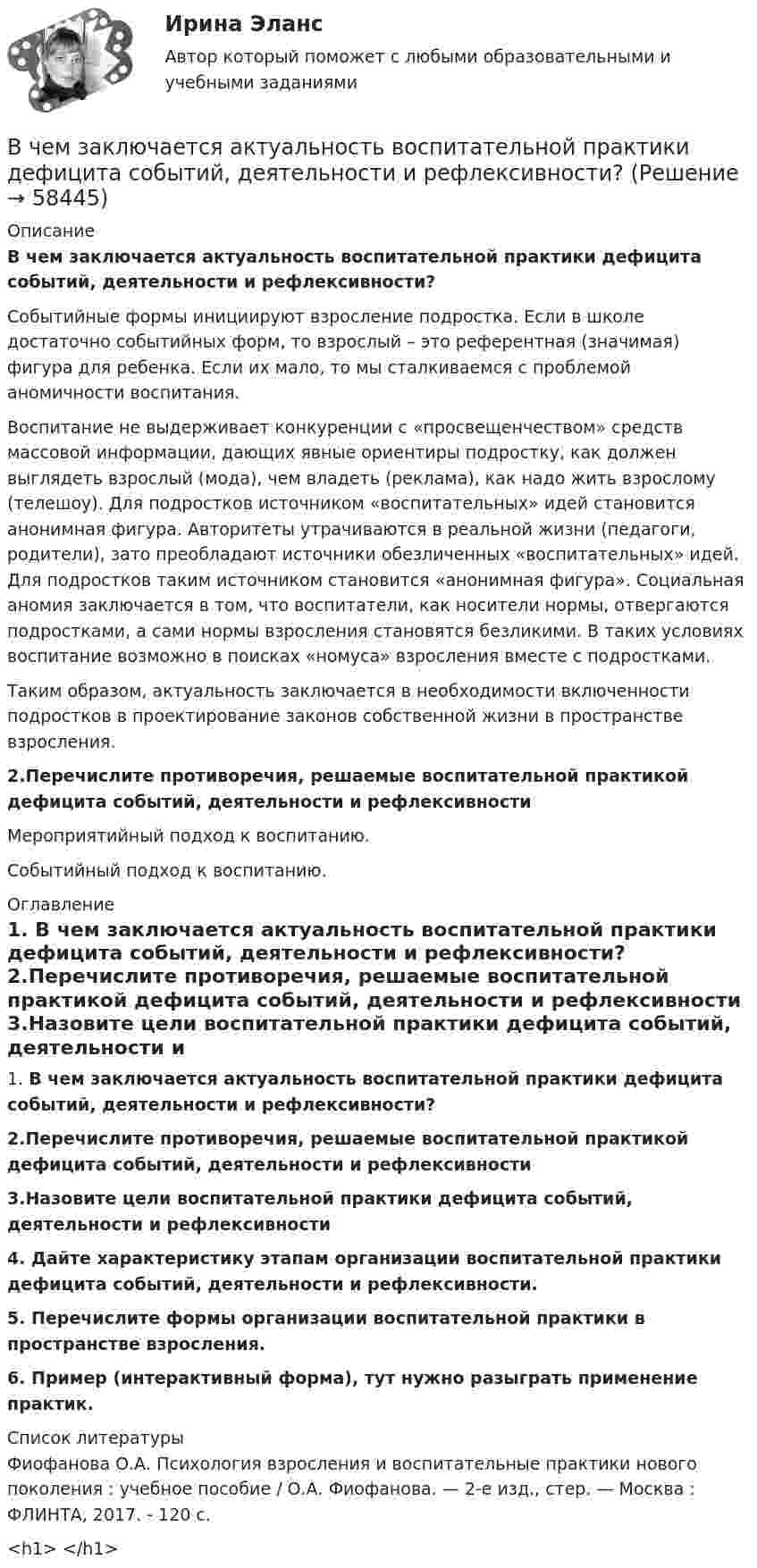      
            Описание
            В чем заключается актуальность воспитательной практики дефицита событий, деятельности и рефлексивности?	Событийные формы инициируют взросление подростка. Если в школе достаточно событийных форм, то взрослый – это референтная (значимая) фигура для ребенка. Если их мало, то мы сталкиваемся с проблемой аномичности воспитания.	Воспитание не выдерживает конкуренции с «просвещенчеством» средств массовой информации, дающих явные ориентиры подростку, как должен выглядеть взрослый (мода), чем владеть (реклама), как надо жить взрослому (телешоу). Для подростков источником «воспитательных» идей становится анонимная фигура. Авторитеты утрачиваются в реальной жизни (педагоги, родители), зато преобладают источники обезличенных «воспитательных» идей. Для подростков таким источником становится «анонимная фигура». Социальная аномия заключается в том, что воспитатели, как носители нормы, отвергаются подростками, а сами нормы взросления становятся безликими. В таких условиях воспитание возможно в поисках «номуса» взросления вместе с подростками.	Таким образом, актуальность заключается в необходимости включенности подростков в проектирование законов собственной жизни в пространстве взросления. 2.Перечислите противоречия, решаемые воспитательной практикой дефицита событий, деятельности и рефлексивности	Мероприятийный подход к воспитанию.	Событийный подход к воспитанию. 
            Оглавление
               1. В чем заключается актуальность воспитательной практики дефицита событий, деятельности и рефлексивности? 2.Перечислите противоречия, решаемые воспитательной практикой дефицита событий, деятельности и рефлексивности 3.Назовите цели воспитательной практики дефицита событий, деятельности и рефлексивности 4. Дайте характеристику этапам организации воспитательной практики дефицита событий, деятельности и рефлексивности. 5. Перечислите формы организации воспитательной практики в пространстве взросления.  6. Пример (интерактивный форма), тут нужно разыграть применение практик. 
            Список литературы
            	Фиофанова О.А. Психология взросления и воспитательные практики нового поколения : учебное пособие / О.А. Фиофанова. — 2-е изд., стер. — Москва : ФЛИНТА, 2017. - 120 с.<h1>	 </h1> 
            
            
            В чем выражается честность резюмеВ чем заключается актуальность воспитательной практики дефицита событий, деятельности и рефлексивности?В чем заключается идея перехода на эксведомственный принцип предоставления услуг?В чем заключается краткость резюмеВ чем заключается объектно-ориентированный подход при разработке информационной модели?В чем заключается подготовка ППГР?В чем заключается подготовка формы перед укладкой бетона?В цилиндре под поршнем с площадью основания 4 см2 находится 520 см3 воздуха. Наружное давление 106 Па. На какое расстояние переместится невесомый поршень, если на него подействовать силой 100 Н? Процесс изотермический.В цилиндре с подвижным поршнем заключён атмосферный воздух. Объём цилиндра равен 0,2 м3. Поршнем воздух сжимается до объёма 0,06 м3. Найти работу, произведённую силой давления, если температура воздуха T = const.В цилиндрическом сосуде под поршнем находится азот массой m = 28 г при температуре T = 300 К. Газ сначала расширялся адиабатически, увеличив свой объём в 4 раза, а затем был сжат изотермически и объём его уменьшился в 4 раза. В цирковом номере на грудь человека ставят наковальню массой 10 кг, по которой ударяют молотом массой 2 кг. С какой скоростью должен двигаться молот перед неупругим ударом, чтобы после удара механическая энергия системы не превышала 16 Дж?В части управления эффективностью на государственной гражданской службе федеральное законодательство РФ предполагает:...В частично поляризованном свете амплитуда светового вектора, соответствующая максимальной интенсивности света, в n = 3 раза больше амплитуды, соответствующей его минимальной интенсивности. Определите степень поляризации Р частично поляризованногоВ чем выражается конкретность резюме