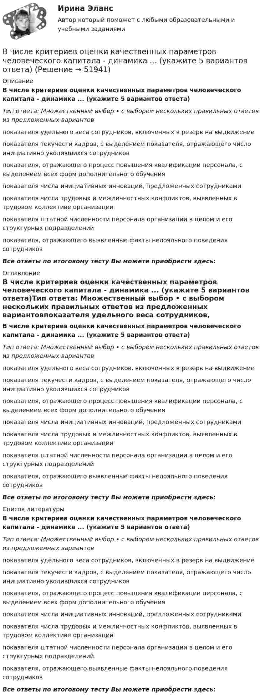      
            Описание
            В числе критериев оценки качественных параметров человеческого капитала - динамика ... (укажите 5 вариантов ответа)Тип ответа: Множественный выбор • с выбором нескольких правильных ответов из предложенных вариантовпоказателя удельного веса сотрудников, включенных в резерв на выдвижениепоказателя текучести кадров, с выделением показателя, отражающего число инициативно уволившихся сотрудниковпоказателя, отражающего процесс повышения квалификации персонала, с выделением всех форм дополнительного обученияпоказателя числа инициативных инноваций, предложенных сотрудникамипоказателя числа трудовых и межличностных конфликтов, выявленных в трудовом коллективе организациипоказателя штатной численности персонала организации в целом и его структурных подразделенийпоказателя, отражающего выявленные факты нелояльного поведения сотрудниковВсе ответы по итоговому тесту Вы можете приобрести здесь:  
            Оглавление
            В числе критериев оценки качественных параметров человеческого капитала - динамика ... (укажите 5 вариантов ответа)Тип ответа: Множественный выбор • с выбором нескольких правильных ответов из предложенных вариантовпоказателя удельного веса сотрудников, включенных в резерв на выдвижениепоказателя текучести кадров, с выделением показателя, отражающего число инициативно уволившихся сотрудниковпоказателя, отражающего процесс повышения квалификации персонала, с выделением всех форм дополнительного обученияпоказателя числа инициативных инноваций, предложенных сотрудникамипоказателя числа трудовых и межличностных конфликтов, выявленных в трудовом коллективе организациипоказателя штатной численности персонала организации в целом и его структурных подразделенийпоказателя, отражающего выявленные факты нелояльного поведения сотрудниковВсе ответы по итоговому тесту Вы можете приобрести здесь:  
            Список литературы
            В числе критериев оценки качественных параметров человеческого капитала - динамика ... (укажите 5 вариантов ответа)Тип ответа: Множественный выбор • с выбором нескольких правильных ответов из предложенных вариантовпоказателя удельного веса сотрудников, включенных в резерв на выдвижениепоказателя текучести кадров, с выделением показателя, отражающего число инициативно уволившихся сотрудниковпоказателя, отражающего процесс повышения квалификации персонала, с выделением всех форм дополнительного обученияпоказателя числа инициативных инноваций, предложенных сотрудникамипоказателя числа трудовых и межличностных конфликтов, выявленных в трудовом коллективе организациипоказателя штатной численности персонала организации в целом и его структурных подразделенийпоказателя, отражающего выявленные факты нелояльного поведения сотрудниковВсе ответы по итоговому тесту Вы можете приобрести здесь: 
            
            
            В числе ключевых показателей эффективности лидера, по Джессике Вишарт - ... (укажите 5 вариантов ответа)В числе критериев оценки качественных параметров человеческого капитала - динамика ... (укажите 5 вариантов ответа)В числе наиболее распространенных методов сегментирования рынка – … (укажите 2 варианта ответа)В числе направлений кадрового аудита следует выделить оценку качественных и количественных ... персоналаВ числе недостатков доктрины эффективного потребления человеческих ресурсов - ... (укажите 3 варианта ответа)В числе необходимых условий для разрешения конфликта - ... (укажите 2 варианта ответа) В числе общих ценностей, зафиксированных в большинстве этических кодексов государственных служащих стран ЕС, выделяется:... при осуществлении государственных функцийВ чем состоит «принцип обратимости» электрической машины? Выберите один ответ: a.в возможности работы электрической машины с синхронной частотой вращения; b.в возможности управления параметрами как статора так и ротора электродвигателя. В чем состояли недостатки первых систем автоматизированного проектирования?В числе важнейших факторов построения организационной структуры – …В числе возможных источников межличностных конфликтов в организации – … (укажите 4 варианта ответа) конкуренция за получение ограниченных ресурсов неэффективные коммуникации индивидуальные различия взаимозависимость задач неопределенностВ числе главных препятствий на пути к здоровью - ... (укажите 2 варианта ответа)В числе главных признаков конфликтной ситуации -...В числе документов, которые необходимо предоставить сотруднику с ограниченными возможностями здоровья, помимо документов, перечисленных в 1 ст. 65 Трудового кодекса РФ, -... (укажите 2 вариантов ответа)