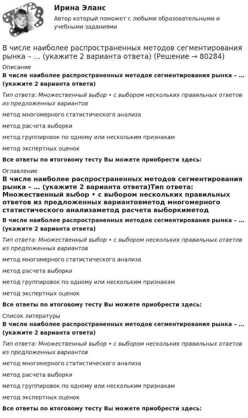      
            Описание
            В числе наиболее распространенных методов сегментирования рынка – … (укажите 2 варианта ответа)Тип ответа: Множественный выбор • с выбором нескольких правильных ответов из предложенных вариантовметод многомерного статистического анализаметод расчета выборкиметод группировок по одному или нескольким признакамметод экспертных оценокВсе ответы по итоговому тесту Вы можете приобрести здесь:  
            Оглавление
            В числе наиболее распространенных методов сегментирования рынка – … (укажите 2 варианта ответа)Тип ответа: Множественный выбор • с выбором нескольких правильных ответов из предложенных вариантовметод многомерного статистического анализаметод расчета выборкиметод группировок по одному или нескольким признакамметод экспертных оценокВсе ответы по итоговому тесту Вы можете приобрести здесь:  
            Список литературы
            В числе наиболее распространенных методов сегментирования рынка – … (укажите 2 варианта ответа)Тип ответа: Множественный выбор • с выбором нескольких правильных ответов из предложенных вариантовметод многомерного статистического анализаметод расчета выборкиметод группировок по одному или нескольким признакамметод экспертных оценокВсе ответы по итоговому тесту Вы можете приобрести здесь:  
            
            
            В числе критериев оценки качественных параметров человеческого капитала - динамика ... (укажите 5 вариантов ответа)В числе наиболее распространенных методов сегментирования рынка – … (укажите 2 варианта ответа)В числе направлений кадрового аудита следует выделить оценку качественных и количественных ... персоналаВ числе недостатков доктрины эффективного потребления человеческих ресурсов - ... (укажите 3 варианта ответа)В числе необходимых условий для разрешения конфликта - ... (укажите 2 варианта ответа) В числе общих ценностей, зафиксированных в большинстве этических кодексов государственных служащих стран ЕС, выделяется:... при осуществлении государственных функцийВ числе общих экономических выгод, получаемых покупателями, - ... (укажите 3 варианта ответа)В чем состояли недостатки первых систем автоматизированного проектирования?В числе важнейших факторов построения организационной структуры – …В числе возможных источников межличностных конфликтов в организации – … (укажите 4 варианта ответа) конкуренция за получение ограниченных ресурсов неэффективные коммуникации индивидуальные различия взаимозависимость задач неопределенностВ числе главных препятствий на пути к здоровью - ... (укажите 2 варианта ответа)В числе главных признаков конфликтной ситуации -...В числе документов, которые необходимо предоставить сотруднику с ограниченными возможностями здоровья, помимо документов, перечисленных в 1 ст. 65 Трудового кодекса РФ, -... (укажите 2 вариантов ответа)В числе качеств и навыков, необходимых сотрудникам кадровой службы для успешного выполнения своих функций,
