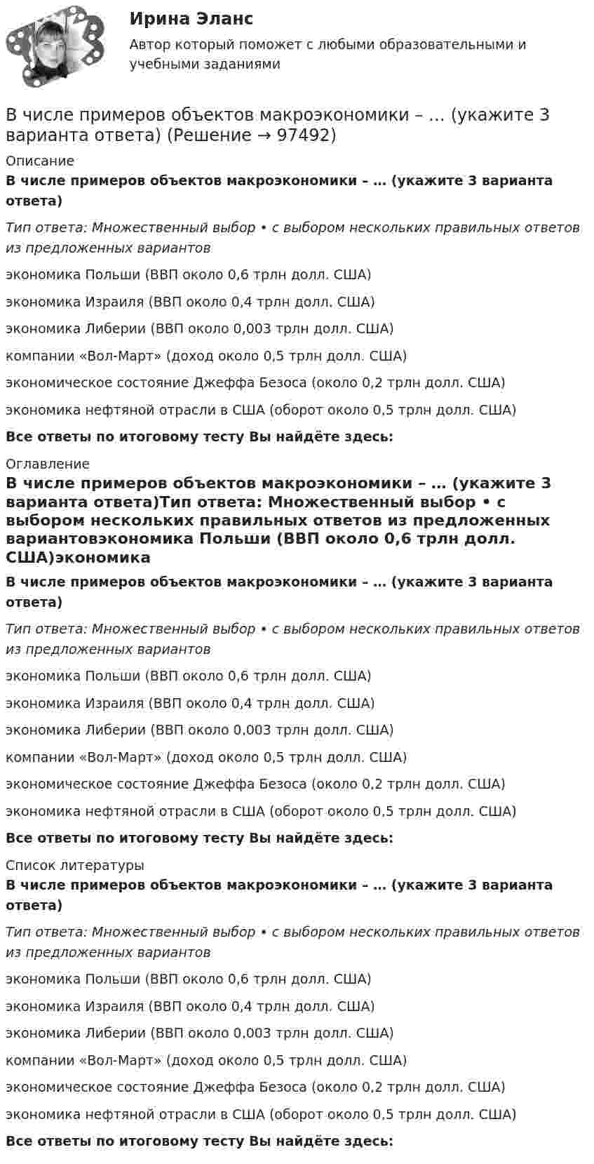      
            Описание
            В числе примеров объектов макроэкономики – … (укажите 3 варианта ответа)Тип ответа: Множественный выбор • с выбором нескольких правильных ответов из предложенных вариантовэкономика Польши (ВВП около 0,6 трлн долл. США)экономика Израиля (ВВП около 0,4 трлн долл. США)экономика Либерии (ВВП около 0,003 трлн долл. США)компании «Вол-Март» (доход около 0,5 трлн долл. США)экономическое состояние Джеффа Безоса (около 0,2 трлн долл. США)экономика нефтяной отрасли в США (оборот около 0,5 трлн долл. США)Все ответы по итоговому тесту Вы найдёте здесь:  
            Оглавление
            В числе примеров объектов макроэкономики – … (укажите 3 варианта ответа)Тип ответа: Множественный выбор • с выбором нескольких правильных ответов из предложенных вариантовэкономика Польши (ВВП около 0,6 трлн долл. США)экономика Израиля (ВВП около 0,4 трлн долл. США)экономика Либерии (ВВП около 0,003 трлн долл. США)компании «Вол-Март» (доход около 0,5 трлн долл. США)экономическое состояние Джеффа Безоса (около 0,2 трлн долл. США)экономика нефтяной отрасли в США (оборот около 0,5 трлн долл. США)Все ответы по итоговому тесту Вы найдёте здесь:  
            Список литературы
            В числе примеров объектов макроэкономики – … (укажите 3 варианта ответа)Тип ответа: Множественный выбор • с выбором нескольких правильных ответов из предложенных вариантовэкономика Польши (ВВП около 0,6 трлн долл. США)экономика Израиля (ВВП около 0,4 трлн долл. США)экономика Либерии (ВВП около 0,003 трлн долл. США)компании «Вол-Март» (доход около 0,5 трлн долл. США)экономическое состояние Джеффа Безоса (около 0,2 трлн долл. США)экономика нефтяной отрасли в США (оборот около 0,5 трлн долл. США)Все ответы по итоговому тесту Вы найдёте здесь:  
            
            
            В числе признаков, характеризующих литературный язык, - ... (укажите 3 варианта ответа) Тип ответа: Множественный выбор кодифицированность ограниченная сфера употребления наличие письменной формы функциональная дифференциацияВ числе примеров объектов макроэкономики – … (укажите 3 варианта ответа)В числе примеров свободных благ – … (укажите 2 варианта ответа)В числе принципов HPWD (вовлеченности сотрудников в командную работу) -...В числе составляющих матрицы распределения регионов на категории (Питер Р. Диксон) – …В числе стратегий, которые входят в пять основных стилей поведения в конфликтной ситуации К. Томаса, - ... (укажите 3 варианта ответа) В числе типичных условий применения стратегии проникновения при выводе компанией на рынок нового товара – ситуация, когда … (укажите 3 варианта ответа)В числе основных принципов институционализма – … (укажите 3 варианта ответа)В числе основных принципов противодействия коррупции – … (укажите 3 варианта ответа)В числе основных функций лидера по отношению в группе – то, что лидер … (укажите 4 варианта ответа) берет на себя ответственность за развитие группы руководит группой формулирует цели и ценности группы изменяет группу, исходя из своих потребностейВ числе основных функций маркетинга в компании – …В числе основных функций программного обеспечения - ... (укажите 3 варианта ответа)В числе основных элементов системы формирования спроса и стимулирования сбыта – … (укажите 4 варианта ответа)В числе показателей конкурентоспособности организации с точки зрения качества человеческого капитала организации - то, что ... (укажите 4 варианта ответа)