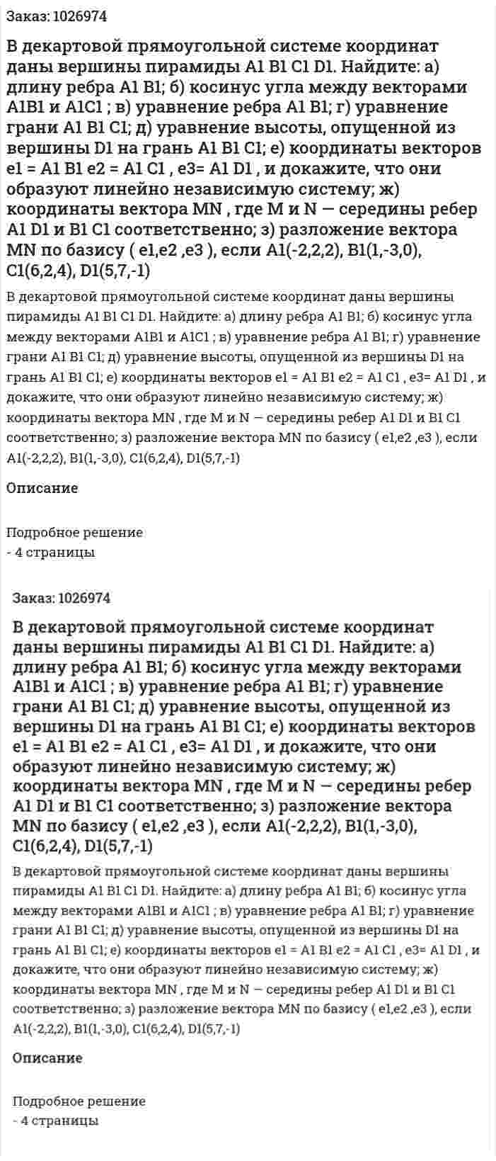 В декартовой прямоугольной системе координат даны вершины пирамиды А1 В1 С1 D1. Найдите: а) длину ребра А1 В1; б) косинус угла между векторами Α1Β1 и Α1С1 ; в) уравнение ребра А1 В1; г) уравнение грани А1 В1 С1; д) уравнение высоты, опущенной из вершины D1 на грань А1 В1 С1; е) координаты векторов е1 = А1 В1  е2 = А1 С1 , е3= А1 D1  , и докажите, что они образуют линейно независимую систему; ж) координаты вектора ΜΝ , где Μ и Ν — середины ребер А1 D1 и В1 С1 соответственно; з) разложение вектора ΜΝ по базису ( е1,е2 ,е3 ), если А1(-2,2,2), В1(1,-3,0), С1(6,2,4), D1(5,7,-1) 