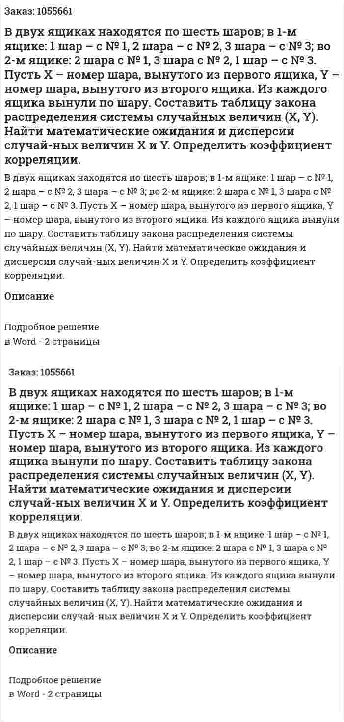 В двух ящиках находятся по шесть шаров; в 1-м ящике: 1 шар – с № 1, 2 шара – с № 2, 3 шара – с № 3; во 2-м ящике: 2 шара с № 1, 3 шара с № 2, 1 шар – с № 3. Пусть Х – номер шара, вынутого из первого ящика, Y – номер шара, вынутого из второго ящика. Из каждого ящика вынули по шару. Составить таблицу закона распределения системы случайных величин  (X, Y). Найти математические ожидания и дисперсии случай-ных величин  X и Y. Определить коэффициент корреляции. 