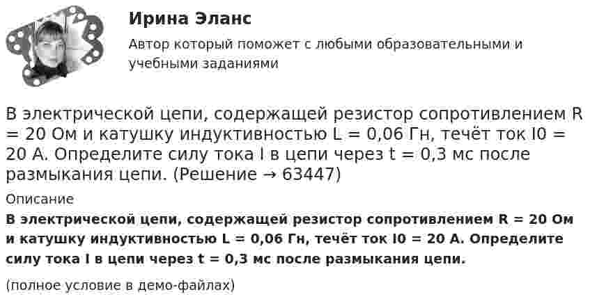     
            Описание
            В электрической цепи, содержащей резистор сопротивлением R = 20 Oм и катушку индуктивностью L = 0,06 Гн, течёт ток I0 = 20 А. Определите силу тока I в цепи через t = 0,3 мс после размыкания цепи.(полное условие в демо-файлах)   
            
            
            В экспериментальных методах, которые позволяют создавать необычные или непривычные для людей ситуации и проверять их в лабораторных экспериментах, находятся под наблюдением экспериментатора (контролируются) такие факторы, как ... ❓В электрической цепи, содержащей резистор сопротивлением R = 20 Oм и катушку индуктивностью L = 0,06 Гн, течёт ток I0 = 20 А. Определите силу тока I в цепи через t = 0,3 мс после размыкания цепи.В электрической цепи, содержащей резистор сопротивлением  R = 20 Oм и катушку индуктивностью L = 0,06 Гн, течёт ток I = 20 А. Определите силу тока I в цепи через ∆t = 0,2 мс после её размыкания.В электрической цепи, содержащей резистор сопротивлением R = 20 Ом и катушку индуктивностью L = 0,06 Гн, течёт ток I = 20 А. Определить силу тока I в цепи через Dt = 0,2 мкс после её размыкания.В электрической цепи, содержащей резистор сопротивлением R = 20 Ом и катушку индуктивностью L = 0,06 Гн, течет ток I = 20 А. Определить силу тока I в цепи через t = 0,2 мс после ее размыкания.В электрической цепи, содержащей сопротивлениеR = 20 Ом и индуктивность L = 0,06 Гн, течёт ток силой I = 20 А. Источник тока можно отключить от цепи, не разрывая её. Определить силу тока в цепи через Dt = 2·10-4 с после её размыкания.В электрическом колебательном контуре ёмкость конденсатора 2 мкФ, а максимальное напряжение на нём 5 В. Найти энергию магнитного поля в тот момент времени, когда напряжение на конденсаторе 3 В.Выявление и фиксирование комплекса характеристик обработанного материала, на основе которых открывается возможность обнаружить и объяснить основные тенденции и сформулировать выводы, является основной целью ... данных Выявление целевой аудитории, построение имиджа и обеспечение согласованной работы между сотрудниками компании – это задачи … маркетинговых коммуникаций Выявленные при инвентаризации расхождения между фактическим наличием имущества и данными бухгалтерского учета могут быть в виде … (укажите 2 варианта ответа)Выявляя достоверность различий между группами, можно утверждать, что вероятность ошибки ... Выяснить, определяет ли функция f(x,y) = |arctg x - arctg y| метрику на множестве R.В экономике, основанной на ... отношениях, вопрос «что производить» решается потребностями и спросом потребителейВ экономику проблему портфельного выбора или определения оптимальной структуры активов ввел: