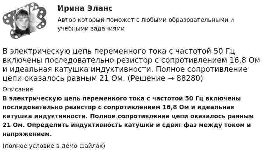     
            Описание
            В электрическую цепь переменного тока с частотой 50 Гц включены последовательно резистор с сопротивлением 16,8 Ом и идеальная катушка индуктивности. Полное сопротивление цепи оказалось равным 21 Ом. Определить индуктивность катушки и сдвиг фаз между током и напряжением.(полное условие в демо-файлах)   
            
            
            В электрическом чайнике за 8 мин нагревается 2,5 л воды от 20 °C до кипения. Определить сопротивление спирали чайника, если напряжение в сети 220 В.В электрическую цепь переменного тока с частотой 50 Гц включены последовательно резистор с сопротивлением 16,8 Ом и идеальная катушка индуктивности. Полное сопротивление цепи оказалось равным 21 Ом. В элементарной теории атома водорода принимают, что электрон вращается вокруг протона по круговой орбите. Какова скорость вращения электрона, если радиус орбиты равен 0,53·10-10 м?В элементарной теории атома водорода принимают, что электрон вращается вокруг протона по окружности. Какова скорость вращения электрона, если радиус орбиты В элементарной теории атома водорода принимают, что электрон обращается вокруг ядра по круговой орбите. Определить скорость V электрона, если радиус орбиты r = 53 пм, а также частоту n вращения электрона.В энергетической пирамиде организмов накопление токсических веществ наиболее быстро происходит на уровне ...В Эшриджскую модель разработки миссии входят следующие элементы: …В экономической деятельности … представляет собой актив, который в рыночном хозяйстве приносит доход В экспериментальных методах, которые позволяют создавать необычные или непривычные для людей ситуации и проверять их в лабораторных экспериментах, находятся под наблюдением экспериментатора (контролируются) такие факторы, как ... ❓В электрической цепи, содержащей резистор сопротивлением R = 20 Oм и катушку индуктивностью L = 0,06 Гн, течёт ток I0 = 20 А. Определите силу тока I в цепи через t = 0,3 мс после размыкания цепи.В электрической цепи, содержащей резистор сопротивлением  R = 20 Oм и катушку индуктивностью L = 0,06 Гн, течёт ток I = 20 А. Определите силу тока I в цепи через ∆t = 0,2 мс после её размыкания.В электрической цепи, содержащей резистор сопротивлением R = 20 Ом и катушку индуктивностью L = 0,06 Гн, течёт ток I = 20 А. Определить силу тока I в цепи через Dt = 0,2 мкс после её размыкания.В электрической цепи, содержащей резистор сопротивлением R = 20 Ом и катушку индуктивностью L = 0,06 Гн, течет ток I = 20 А. Определить силу тока I в цепи через t = 0,2 мс после ее размыкания.В электрической цепи, содержащей сопротивлениеR = 20 Ом и индуктивность L = 0,06 Гн, течёт ток силой I = 20 А. Источник тока можно отключить от цепи, не разрывая её. Определить силу тока в цепи через Dt = 2·10-4 с после её размыкания.