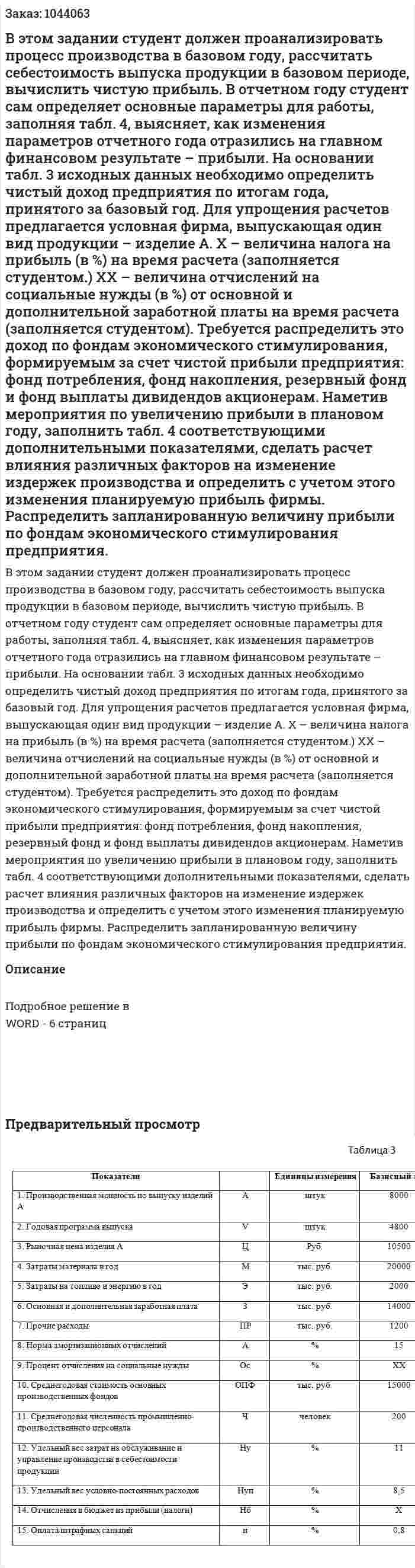 В этом задании студент должен проанализировать процесс производства в базовом году, рассчитать себестоимость выпуска продукции в базовом периоде, вычислить чистую прибыль. В отчетном году студент сам определяет основные параметры для работы, заполняя табл. 4, выясняет, как изменения параметров отчетного года отразились на главном финансовом результате – прибыли. На основании табл. 3 исходных данных необходимо определить чистый доход предприятия по итогам года, принятого за базовый год. Для упрощения расчетов предлагается условная фирма, выпускающая один вид продукции – изделие А. Х – величина налога на прибыль (в %) на время расчета (заполняется студентом.) ХХ – величина отчислений на социальные нужды (в %) от основной и дополнительной заработной платы на время расчета (заполняется студентом). Требуется распределить это доход по фондам экономического стимулирования, формируемым за счет чистой прибыли предприятия: фонд потребления, фонд накопления, резервный фонд и фонд выплаты дивидендов акционерам. Наметив мероприятия по увеличению прибыли в плановом году, заполнить табл. 4 соответствующими дополнительными показателями, сделать расчет влияния различных факторов на изменение издержек производства и определить с учетом этого изменения планируемую прибыль фирмы. Распределить запланированную величину прибыли по фондам экономического стимулирования предприятия.  
