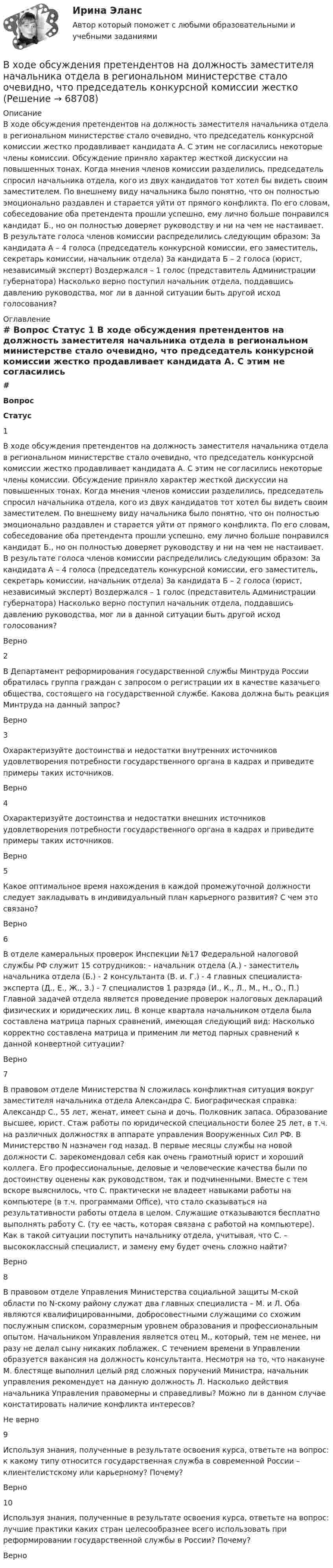      
            Описание
            В ходе обсуждения претендентов на должность заместителя начальника отдела в региональном министерстве стало очевидно, что председатель конкурсной комиссии жестко продавливает кандидата А. С этим не согласились некоторые члены комиссии. Обсуждение приняло характер жесткой дискуссии на повышенных тонах. Когда мнения членов комиссии разделились, председатель спросил начальника отдела, кого из двух кандидатов тот хотел бы видеть своим заместителем. По внешнему виду начальника было понятно, что он полностью эмоционально раздавлен и старается уйти от прямого конфликта. По его словам, собеседование оба претендента прошли успешно, ему лично больше понравился кандидат Б., но он полностью доверяет руководству и ни на чем не настаивает. В результате голоса членов комиссии распределились следующим образом: За кандидата А – 4 голоса (председатель конкурсной комиссии, его заместитель, секретарь комиссии, начальник отдела) За кандидата Б – 2 голоса (юрист, независимый эксперт) Воздержался – 1 голос (представитель Администрации губернатора) Насколько верно поступил начальник отдела, поддавшись давлению руководства, мог ли в данной ситуации быть другой исход голосования? 
            Оглавление
             # Вопрос Статус    1 В ходе обсуждения претендентов на должность заместителя начальника отдела в региональном министерстве стало очевидно, что председатель конкурсной комиссии жестко продавливает кандидата А. С этим не согласились некоторые члены комиссии. Обсуждение приняло характер жесткой дискуссии на повышенных тонах. Когда мнения членов комиссии разделились, председатель спросил начальника отдела, кого из двух кандидатов тот хотел бы видеть своим заместителем. По внешнему виду начальника было понятно, что он полностью эмоционально раздавлен и старается уйти от прямого конфликта. По его словам, собеседование оба претендента прошли успешно, ему лично больше понравился кандидат Б., но он полностью доверяет руководству и ни на чем не настаивает. В результате голоса членов комиссии распределились следующим образом: За кандидата А – 4 голоса (председатель конкурсной комиссии, его заместитель, секретарь комиссии, начальник отдела) За кандидата Б – 2 голоса (юрист, независимый эксперт) Воздержался – 1 голос (представитель Администрации губернатора) Насколько верно поступил начальник отдела, поддавшись давлению руководства, мог ли в данной ситуации быть другой исход голосования? Верно   2 В Департамент реформирования государственной службы Минтруда России обратилась группа граждан с запросом о регистрации их в качестве казачьего общества, состоящего на государственной службе. Какова должна быть реакция Минтруда на данный запрос? Верно   3 Охарактеризуйте достоинства и недостатки внутренних источников удовлетворения потребности государственного органа в кадрах и приведите примеры таких источников. Верно   4 Охарактеризуйте достоинства и недостатки внешних источников удовлетворения потребности государственного органа в кадрах и приведите примеры таких источников. Верно   5 Какое оптимальное время нахождения в каждой промежуточной должности следует закладывать в индивидуальный план карьерного развития? С чем это связано? Верно   6 В отделе камеральных проверок Инспекции №17 Федеральной налоговой службы РФ служит 15 сотрудников: - начальник отдела (А.) - заместитель начальника отдела (Б.) - 2 консультанта (В. и. Г.) - 4 главных специалиста-эксперта (Д., Е., Ж., З.) - 7 специалистов 1 разряда (И., К., Л., М., Н., О., П.) Главной задачей отдела является проведение проверок налоговых деклараций физических и юридических лиц. В конце квартала начальником отдела была составлена матрица парных сравнений, имеющая следующий вид:  Насколько корректно составлена матрица и применим ли метод парных сравнений к данной конвертной ситуации? Верно   7 В правовом отделе Министерства N сложилась конфликтная ситуация вокруг заместителя начальника отдела Александра С. Биографическая справка: Александр С., 55 лет, женат, имеет сына и дочь. Полковник запаса. Образование высшее, юрист. Стаж работы по юридической специальности более 25 лет, в т.ч. на различных должностях в аппарате управления Вооруженных Сил РФ. В Министерство N назначен год назад. В первые месяцы службы на новой должности С. зарекомендовал себя как очень грамотный юрист и хороший коллега. Его профессиональные, деловые и человеческие качества были по достоинству оценены как руководством, так и подчиненными. Вместе с тем вскоре выяснилось, что С. практически не владеет навыками работы на компьютере (в т.ч. программами Office), что стало сказываться на результативности работы отдела в целом. Служащие отказываются бесплатно выполнять работу С. (ту ее часть, которая связана с работой на компьютере). Как в такой ситуации поступить начальнику отдела, учитывая, что С. – высококлассный специалист, и замену ему будет очень сложно найти? Верно   8 В правовом отделе Управления Министерства социальной защиты M-ской области по N-скому району служат два главных специалиста – М. и Л. Оба являются квалифицированными, добросовестными служащими со схожим послужным списком, соразмерным уровнем образования и профессиональным опытом. Начальником Управления является отец М., который, тем не менее, ни разу не делал сыну никаких поблажек. С течением времени в Управлении образуется вакансия на должность консультанта. Несмотря на то, что накануне М. блестяще выполнил целый ряд сложных поручений Министра, начальник управления рекомендует на данную должность Л. Насколько действия начальника Управления правомерны и справедливы? Можно ли в данном случае констатировать наличие конфликта интересов? Не верно   9 Используя знания, полученные в результате освоения курса, ответьте на вопрос: к какому типу относится государственная служба в современной России – клиентелистскому или карьерному? Почему? Верно   10 Используя знания, полученные в результате освоения курса, ответьте на вопрос: лучшие практики каких стран целесообразнее всего использовать при реформировании государственной службы в России? Почему? Верно   
            
            
            В ходе обсуждения претендентов на должность заместителя начальника отдела в региональном В ходе обсуждения претендентов на должность заместителя начальника отдела в региональном министерстве стало очевидно, что председатель конкурсной комиссии жесткоВ ходе опроса, проведенного сотрудниками СПбГУ, представители  российского топ-менеджмента выявили такую основную проблему, как …  отсутствие харизмы руководителя  отсутствие доверия к власти  отсутствие стратегического видения В ходе опроса происходило исследование зависимости принадлежности респондентов к малому или среднему бизнесу и наличием такой привычки как курение. На вопрос о том, курит ли опрашиваемый, 300 человек (75% от всех респондентов)В  ходе  предварительного  слушания  защитник  подсудимого  адвокат Елагина заявила ходатайство о признании результатов проведения опознания потерпевшей украденных вещей недопустимыми доказательствамиВ ходе предварительного слушания по уголовному делу в отношении обвиняемого в совершении преступления, предусмотренного ч.  4  ст.  111 УК, судьей районного суда было выявлено несколько недостатковВ ходе проведения налоговой проверки в ОАО «Ромашка» были выявлены нарушения, связанные с перечислением страховых взносов в Пенсионный фонд В ходе выполнения практического задания следует: 1) в соответствии с этапами организационного анализа заполнить таблицы 1 – 4 по материалам вашей организации; 2) нарисовать действующую организационную структуруВ ходе выполнения практического задания следует: 1) в соответствии с этапами организационного анализа заполнить таблицы 1 – 4 по материалам вашей организации; 2) нарисовать действующую организационную структуру; 3) показать на рисунке предлагаемые изменения организационной структуры прерывистыми линиями.В ходе выполнения процедуры … происходит подтверждение валидности пользователяВ ходе допроса подозреваемого, последний пояснилВ ходе изобарного процесса 1 моль идеального газа нагревается на 50 К, получив 1660 Дж теплоты. Найти работу, совершённую газом и изменение его внутренней энергии.В ходе изотермического процесса объём идеального газа уменьшился на 150 дм3, а давление возросло в 2 раза. Каким был первоначальный объём газа?В ходе исполнительного производства взыскателю поступило предложение от должника продать исполнительный документ последнему за 50% от указанной в нем суммы. Поскольку взыскатель крайне нуждался в деньгах, то он обратился к судебному приставу