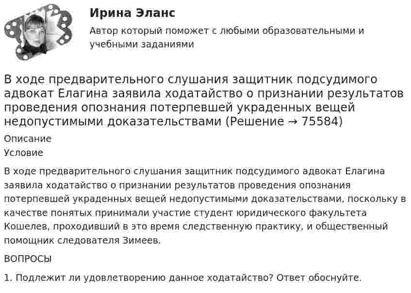      
            Описание
            	Условие	В ходе предварительного слушания защитник подсудимого адвокат Елагина заявила ходатайство о признании результатов проведения опознания потерпевшей украденных вещей недопустимыми доказательствами, поскольку в качестве понятых принимали участие студент юридического факультета Кошелев, проходивший в это время следственную практику, и общественный помощник следователя Зимеев. 	ВОПРОСЫ	1. Подлежит ли удовлетворению данное ходатайство? Ответ обоснуйте.   
            
            
             В ходе опроса происходило исследование зависимости принадлежности респондентов к малому или среднему бизнесу и наличием такой привычки как курение. На вопрос о том, курит ли опрашиваемый, 300 человек (75% от всех респондентов)В  ходе  предварительного  слушания  защитник  подсудимого  адвокат Елагина заявила ходатайство о признании результатов проведения опознания потерпевшей украденных вещей недопустимыми доказательствамиВ ходе предварительного слушания по уголовному делу в отношении обвиняемого в совершении преступления, предусмотренного ч.  4  ст.  111 УК, судьей районного суда было выявлено несколько недостатковВ ходе проведения налоговой проверки в ОАО «Ромашка» были выявлены нарушения, связанные с перечислением страховых взносов в Пенсионный фонд В ходе проведения осмотра места происшествия от очевидца происшедшего К. были получены объяснения о том, как развивались события преступления. В ходе проведения специальной оценки условий труда (СОУТ) специализированным центром «Эксперт» в государственном бюджетном учреждении (ГБУ) «Московские автодороги» на рабочем месте сотрудника организации был установлен 2 класс по степени вредности и В ходе распития спиртных напитков гражданкой С. и гражданином В. в квартире С. она достала кухонный нож и, угрожая В., сказала, что он должен с ней вступить в интимную связь. По результатам данного инцидента было возбуждено уголовное дело по ст. 131 В ходе допроса подозреваемого, последний пояснилВ ходе изобарного процесса 1 моль идеального газа нагревается на 50 К, получив 1660 Дж теплоты. Найти работу, совершённую газом и изменение его внутренней энергии.В ходе изотермического процесса объём идеального газа уменьшился на 150 дм3, а давление возросло в 2 раза. Каким был первоначальный объём газа?В ходе исполнительного производства взыскателю поступило предложение от должника продать исполнительный документ последнему за 50% от указанной в нем суммы. Поскольку взыскатель крайне нуждался в деньгах, то он обратился к судебному приставуВ ходе некоторого процесса идеальный газ перешёл в состояние с температурой 88 °C. В этом состоянии газ занимает объём 0,06 м3, а давление газа равно 500 кПа. Какое количество вещества этого газа участвовало в процессе?В ходе обсуждения претендентов на должность заместителя начальника отдела в региональном В ходе обсуждения претендентов на должность заместителя начальника отдела в региональном министерстве стало очевидно, что председатель конкурсной комиссии жестко