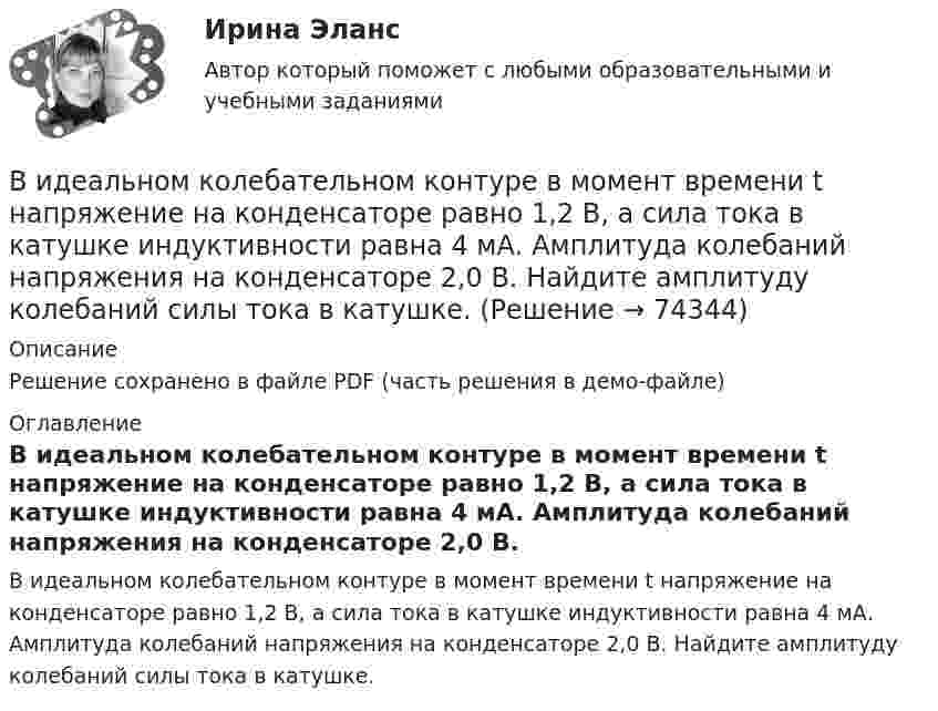     
            Описание
            Решение сохранено в файле PDF (часть решения в демо-файле) 
            Оглавление
            В идеальном колебательном контуре в момент времени t напряжение на конденсаторе равно 1,2 В, а сила тока в катушке индуктивности равна 4 мА. Амплитуда колебаний напряжения на конденсаторе 2,0 В. Найдите амплитуду колебаний силы тока в катушке.  
            
            
            В идеальной тепловой машине количество теплоты, полученное от нагревателя, равно 6,3 Дж. 80 % этой теплоты передаётся холодильнику. Найти КПД машины и работу за один цикл.В идеальном колебательном контуре в момент времени t напряжение на конденсаторе равно 1,2 В, а сила тока в катушке индуктивности равна 4 мА. Амплитуда колебаний напряжения на конденсаторе 2,0 В. Найдите амплитуду колебаний силы тока в катушке.В идеальном колебательном контуре в некоторый момент времени напряжение на конденсаторе равно 1,2 В, сила тока в катушке индуктивности 4 мА. Амплитуда колебаний силы тока в катушке равна 5 мА. Найдите амплитуду колебаний напряжения на конденсатореВ идеальном колебательном контуре (ИКК) заряд конденсатора изменяется по закону  Q(t) = 5 cos(2p*106 t) мкКл.  Определите собственную циклическую частоту контура w0,В идеальном колебательном контуре происходят электромагнитные колебания с линейной частотой v0 = 1,0 МГц. В некоторый момент времени мгновенная сила тока в контуре равна i = 3,14·10-2 А, мгновенная энергияВ идеальном тепловом двигателе рабочее тело, получив от нагревателя 40 кДж количества теплоты, совершило работу 27 кДж. Во сколько раз температура нагревателя выше температуры холодильника?💯 Видеопродакшн. Создание контента [Тема 1-15] (ответы на тесты Синергия / МОИ / МТИ / МосАП, ноябрь 2023)Вивиан Заяс, психолог - Наши отношения - источник радости и комфорта, но они также приносят много болиВид банкротства, предполагающий наименьшие издержки для всех заинтересованных сторон, - это ... банкротство Вид банкротства, характеризуемый неспособностью предприятия восстановить свою платежеспособность из-за потерь собственного и заемного капитала, - это ...Вид беззвучной речевой деятельности человека, характеризующийся предельной свернутостью структуры и содержания и являющейся основным инструментом мышленияВид безработицы, который характеризуется фактическим отсутствием  занятости при формальном сохранении трудовых отношений с работодателем, – это … безработица Вид взятки должностному лицу, принимающему решение о расходовании денежных средств, за принятие выгодного взяткодателю решения - это ...Вид графитных включений в высокопрочном чугуне Выберите один ответ: a. пластинчатый b. глобулярный c. хлопьевидный d. игольчатый