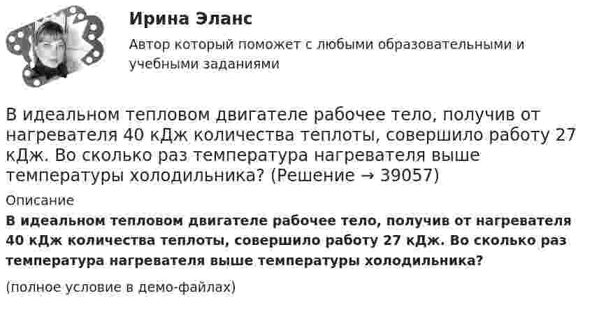     
          Описание
          В идеальном тепловом двигателе рабочее тело, получив от нагревателя 40 кДж количества теплоты, совершило работу 27 кДж. Во сколько раз температура нагревателя выше температуры холодильника?(полное условие в демо-файлах)  
            
            
            В идеальном колебательном контуре происходят электромагнитные колебания с линейной частотой v0 = 1,0 МГц. В некоторый момент времени мгновенная сила тока в контуре равна i = 3,14·10-2 А, мгновенная энергияВ идеальном тепловом двигателе рабочее тело, получив от нагревателя 40 кДж количества теплоты, совершило работу 27 кДж. Во сколько раз температура нагревателя выше температуры холодильника?💯 Видеопродакшн. Создание контента [Тема 1-15] (ответы на тесты Синергия / МОИ / МТИ / МосАП, ноябрь 2023)💯 Видеопродакшн. Создание контента [Тема 1-15] (ответы на тесты Синергия / МОИ / МТИ / МосАП, сентябрь 2023)Видеоурок Student Life in OxfordВид крановой нагрузки на подкрановую балку? ТулГУВид крановой нагрузки на подкрановую балку? ТулГУВид безработицы, который характеризуется фактическим отсутствием  занятости при формальном сохранении трудовых отношений с работодателем, – это … безработица Вид взятки должностному лицу, принимающему решение о расходовании денежных средств, за принятие выгодного взяткодателю решения - это ...Вид графитных включений в высокопрочном чугуне Выберите один ответ: a. пластинчатый b. глобулярный c. хлопьевидный d. игольчатыйВид деятельности: деятельность полиграфическая и предоставление услуг в этой областиВ идеальной тепловой машине количество теплоты, полученное от нагревателя, равно 6,3 Дж. 80 % этой теплоты передаётся холодильнику. Найти КПД машины и работу за один цикл.В идеальном колебательном контуре в момент времени t напряжение на конденсаторе равно 1,2 В, а сила тока в катушке индуктивности равна 4 мА. Амплитуда колебаний напряжения на конденсаторе 2,0 В. Найдите амплитуду колебаний силы тока в катушке.В идеальном колебательном контуре в некоторый момент времени напряжение на конденсаторе равно 1,2 В, сила тока в катушке индуктивности 4 мА. Амплитуда колебаний силы тока в катушке равна 5 мА. Найдите амплитуду колебаний напряжения на конденсаторе
