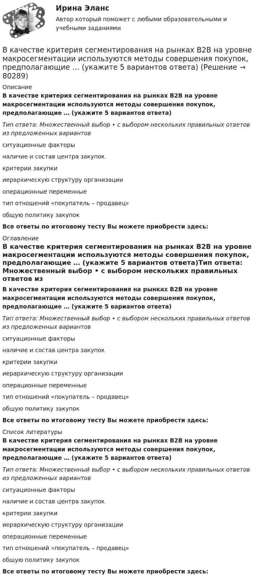      
            Описание
            В качестве критерия сегментирования на рынках В2В на уровне макросегментации используются методы совершения покупок, предполагающие … (укажите 5 вариантов ответа)Тип ответа: Множественный выбор • с выбором нескольких правильных ответов из предложенных вариантовситуационные факторыналичие и состав центра закупоккритерии закупкииерархическую структуру организацииоперационные переменныетип отношений «покупатель – продавец»общую политику закупокВсе ответы по итоговому тесту Вы можете приобрести здесь:  
            Оглавление
            В качестве критерия сегментирования на рынках В2В на уровне макросегментации используются методы совершения покупок, предполагающие … (укажите 5 вариантов ответа)Тип ответа: Множественный выбор • с выбором нескольких правильных ответов из предложенных вариантовситуационные факторыналичие и состав центра закупоккритерии закупкииерархическую структуру организацииоперационные переменныетип отношений «покупатель – продавец»общую политику закупокВсе ответы по итоговому тесту Вы можете приобрести здесь:  
            Список литературы
            В качестве критерия сегментирования на рынках В2В на уровне макросегментации используются методы совершения покупок, предполагающие … (укажите 5 вариантов ответа)Тип ответа: Множественный выбор • с выбором нескольких правильных ответов из предложенных вариантовситуационные факторыналичие и состав центра закупоккритерии закупкииерархическую структуру организацииоперационные переменныетип отношений «покупатель – продавец»общую политику закупокВсе ответы по итоговому тесту Вы можете приобрести здесь:  
            
            
            В качестве критериев для оценки группы инвалидности НЕ выступают:В качестве критерия сегментирования на рынках В2В на уровне макросегментации используются методы совершения покупок, предполагающие … (укажите 5 вариантов ответа)В качестве налогооблагаемой базы …В качестве примера метода ... можно привести вариант этого приема под названием 50/50, в соответствии с которым 50 % работы считаются выполненными на момент начала планового периода, когда работа начинается независимо от того, сколько фактически В качестве публичного партнера в соглашении о государственно-частном партнерстве от имени субъекта Российской Федерации может выступать … РФВ качестве рейтингового метода оценки персонала применим метод парных сравнений в случае:...В качестве товарного знака не допускается государственная регистрация …В кассе организации проведена проверка. Установлено превышение лимита денежных средств на несколько дат проверяемого периодаВ катушке без сердечника за 0,01 с ток возрос от 1 до 2 А, при этом в катушке возникла ЭДС самоиндукции 20 В. Определить коэффициент самоиндукции и изменение энергии магнитного поля катушки.В катушке при изменении силы тока от I1 = 0 до I2 = 2 А за время Dt = 0,1 с возникает ЭДС самоиндукции, равная 6 В. Определить индуктивность L катушки.В качестве базовой цены как ориентира для внесения поправок или фиксации уровня цены при заключении сделки используются … (укажите 3 варианта ответа)В качестве безусловных оснований прекращения действия международного договора нормы международного права предусматривают… (выберите два варианта ответа)В качестве газообразователей при получении ячеистобетонной теплоизоляции используют:В качестве дополнительных методов ускорения психологической адаптации можно использовать ... (укажите 3 варианта ответа)