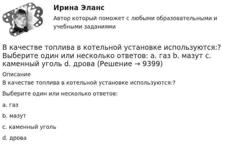      
          Описание
          В качестве топлива в котельной установке используются:?Выберите один или несколько ответов:a. газb. мазутc. каменный угольd. дрова  
            
            
            В качестве товарного знака не допускается государственная регистрация …В качестве топлива в котельной установке используются:?  Выберите один или несколько ответов:  a. газ  b. мазут  c. каменный уголь  d. дроваВкладка Date Modified диалогового окна Find предназначена для…Вклад российских экономистов в развитие теории финансовВ классе 25 мальчиков и 5 девочек, все они разного роста. Каждый день всех учеников рассаживают по 5 человек за 6 столов, и за каждым столом самого высокого назначают дежурным. Могло ли через 31 день оказаться...В классификации страхования по историческому признаку различают …В классической теории объем инвестиций зависит в первую очередь от… ожидаемого уровня рентабельности предполагаемого инвестиционного проекта. процентной ставки и предельной производительности капитала. ..В качестве дополнительных методов ускорения психологической адаптации можно использовать ... (укажите 3 варианта ответа)В качестве какого элемента бизнес-экосистемы выступает платформенное решение в цифровой экономике?В качестве критериев для оценки группы инвалидности НЕ выступают:В качестве критерия сегментирования на рынках В2В на уровне макросегментации используются методы совершения покупок, предполагающие … (укажите 5 вариантов ответа)В качестве налогооблагаемой базы …В качестве примера метода ... можно привести вариант этого приема под названием 50/50, в соответствии с которым 50 % работы считаются выполненными на момент начала планового периода, когда работа начинается независимо от того, сколько фактически В качестве публичного партнера в соглашении о государственно-частном партнерстве от имени субъекта Российской Федерации может выступать … РФ