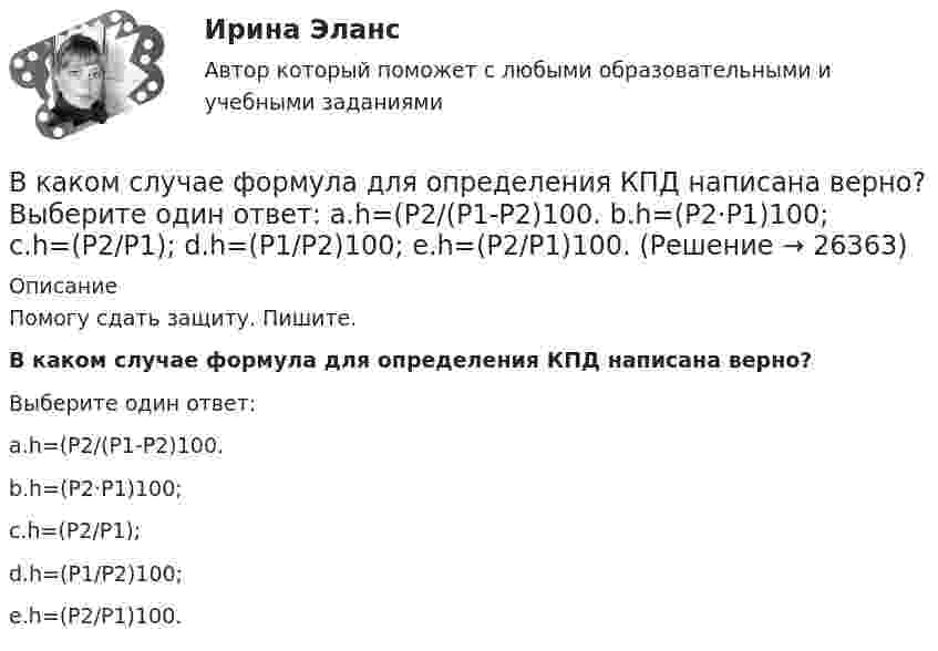      
          Описание
          Помогу сдать защиту. Пишите. В каком случае формула для определения КПД написана верно?Выберите один ответ:a.h=(Р2/(Р1-Р2)100.b.h=(Р2·Р1)100;c.h=(Р2/Р1);d.h=(Р1/Р2)100;e.h=(Р2/Р1)100.  
            
            
            В каком случае ускорение центра тяжести тела, скатывающегося по наклонной плоскости, будет меньшеВ каком случае формула для определения КПД написана верно? Выберите один ответ: a.h=(Р2/(Р1-Р2)100. b.h=(Р2·Р1)100; c.h=(Р2/Р1); d.h=(Р1/Р2)100; e.h=(Р2/Р1)100.В каком случае электродвигатель может уйти в «разнос»? Выберите один ответ: a. при несоблюдении полярности подключения электродвигателя; b. в случае обрыва в цепи возбуждения. c. в случае перехода электродвигателя в генераторный режим; В каком случае элементарная работа силы поля не является полным дифференциалом от силовой функции? Выберите один ответ: a. Сила нестационарная b. Сила непотенциальная c. Сила консервативнаяВ каком состоянии находятся выходные транзисторы логического элемента или микросхемы, который (-ая) находится в третьем устойчивом состоянии (Z-состоянии)? Выберите один ответ: a.оба транзистора открыты b.наоборот, второй транзистор открВ каком способе преобразования тепловой энергии в механическую используется кинетическая энергия движущихся с большой скоростью частиц рабочего тела? Выберите один ответ: a. в генерируемом b. в поршневом c. в нерегенерируемом d. в роторномВ какую сторону направлена напряженность поля отрицательного заряда? Выберите один ответ: a.в сторону противоположную отрицательному заряду b.в сторону отрицательного заряда c.в сторону положительного заряда d.в сторону, где имеется вакуВ каком режиме будет работать асинхронная машина, если ее частота вращения определяется неравенством n2 > n1? Выберите один ответ:  a. в синхронном;  b. в генераторном.  c. в двигательном;  d. в режиме противовключения;  e. в режиме В каком режиме будет работать асинхронная машина, если ее частота вращения определяется неравенством n2 > n1? Выберите один ответ: a.в синхронном; b.в генераторном. c.в двигательном; d.в режиме противовключения; e.в режиме динамического торможения;В каком случае возникает пространственное деформирование несущей системы при соединении смежных столбов диафрагм связями сдвига, если  погонная вертикальная нагрузка на  столб,  погонная вертикальная ......? ТулГУВ каком случае выполняется юстировка при поверке главного условия нивелира? Выберите один ответ: a.если пузырек цилиндрического уровня отклонился от нуль-пункта на 2 деления и больше b.если пузырек круглого уровня сместился из нуль-пункта В каком случае выражение Sэ/Sпр =1 справедливо? Выберите один ответ: a.при kA = 5; b.при kA = 2; c.при kA = 1. d.при kA = 4; e.при kA = 3;В каком случае можно использовать параллельное включение трансформатора? Выберите один ответ:В каком случае напряжение на шинах нагрузки поддерживается неизменным Выберите один ответ: a.при чисто активной нагрузке b.при практически неизменной нагрузке c.при активно-емкостной нагрузке d.при переменной в течение суток нагрузки e.пр
