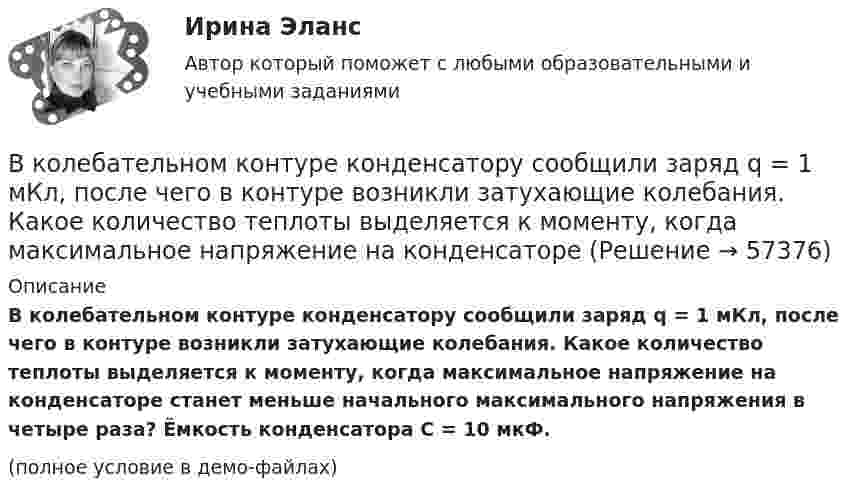    
            Описание
            В колебательном контуре конденсатору сообщили заряд q = 1 мКл, после чего в контуре возникли затухающие колебания. Какое количество теплоты выделяется к моменту, когда максимальное напряжение на конденсаторе станет меньше начального максимального напряжения в четыре раза? Ёмкость конденсатора C = 10 мкФ.(полное условие в демо-файлах)   
            
            
            В колебательном контуре индуктивность катушки равна 0,2 Гн, а амплитуда колебаний силы тока 40 мА. Найдите энергию электрического поля конденсатора и магнитного поля катушки в момент, когда мгновенное значение силы тока в 2 раза меньшеВ колебательном контуре конденсатору сообщили заряд q = 1 мКл, после чего в контуре возникли затухающие колебания. Какое количество теплоты выделяется к моменту, когда максимальное напряжение на конденсатореВ колебательном контуре максимальная сила тока 0,2 А, а максимальное напряжение на обкладках конденсатора 40 В. Найти энергию колебательного контура, если период колебаний 15,7 мкс.В колебательном контуре максимальная сила тока 100 мА, а максимальное напряжение на обкладках конденсатора 50 В. Найти энергию колебательного контура, если период колебаний 25 мкс.В колебательном контуре происходят гармонические колебания. Заряд конденсатора в колебательном контуре зависит от времени по закону:  q(t) = 0,2·10-6 cos(104t ) [Кл].В колебательном контуре с индуктивностью L = 2 мГн и ёмкостью C = 5 мкФ заменили ёмкость на батарею из двух последовательно соединённых конденсаторов ёмкостью C1 = 20 мкФ каждый. На сколько изменился период свободных колебаний?В колебательном контуре с индуктивностью L = 54,47 Гн совершаются установившиеся вынужденные колебания заряда по закону     (Кл),  где w0 = 60 рад/с. Найти электроёмкость конденсатора C (в мкФ).В колбе вместимостью 240 см3 находится газ при температуре 290 К и давлении 50 кПа. Определить количество вещества газа v и число молекул N.В колбе вместимостью V = 100 см3 содержится некоторый газ при температуре T = 300 К. На сколько понизится давление P газа в колбе, если вследствие утечки из колбы выйдет N = 1020 молекул?В колбе емкостью V=10 л при температуре T=312 С содержится газ, средняя квадратичная скорость молекул которого v_кв=900 м/с. Вследствие утечки из колбы DN молекул давление газа в колбе понизилось на Dp=81 кПа. Определить число молекул DN и названиеВ колебательной системе совершаются вынужденные колебания с частотой 13 Гц. При увеличении частоты вынуждающей силы в 9 раз, амплитуда колебаний не изменилась. Найти собственную частоту колебаний системы, пренебрегая коэффициентом затуханияВ колебательном контуре в одном случае заменили ёмкость на батарею из n последовательно соединённых таких же конденсаторов, а в другом – на n параллельно соединённых. Найти отношение e1 : e2 : e3 энергий этих контуровВ колебательном контуре в одном случае заменили ёмкость на батарею из n последовательно соединённых таких же конденсаторов, а в другом – на n параллельно соединённых. Найти отношение v1 : v2 :  v3 частот этих контуровВ колебательном контуре в одном случае заменили ёмкость на батарею из n последовательно соединённых таких же конденсаторов, а в другом – на n параллельно соединённых. Найти отношение w1 : w2 : w3 частот этих контуров 