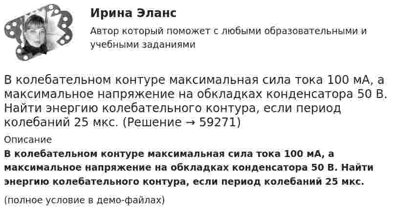     
            Описание
            В колебательном контуре максимальная сила тока 100 мА, а максимальное напряжение на обкладках конденсатора 50 В. Найти энергию колебательного контура, если период колебаний 25 мкс.(полное условие в демо-файлах)   
            
            
            В колебательном контуре максимальная сила тока 0,2 А, а максимальное напряжение на обкладках конденсатора 40 В. Найти энергию колебательного контура, если период колебаний 15,7 мкс.В колебательном контуре максимальная сила тока 100 мА, а максимальное напряжение на обкладках конденсатора 50 В. Найти энергию колебательного контура, если период колебаний 25 мкс.В колебательном контуре происходят гармонические колебания. Заряд конденсатора в колебательном контуре зависит от времени по закону:  q(t) = 0,2·10-6 cos(104t ) [Кл].В колебательном контуре с индуктивностью L = 2 мГн и ёмкостью C = 5 мкФ заменили ёмкость на батарею из двух последовательно соединённых конденсаторов ёмкостью C1 = 20 мкФ каждый. На сколько изменился период свободных колебаний?В колебательном контуре с индуктивностью L = 54,47 Гн совершаются установившиеся вынужденные колебания заряда по закону     (Кл),  где w0 = 60 рад/с. Найти электроёмкость конденсатора C (в мкФ).В колебательном контуре с конденсатором, имеющим электроёмкость С1 = 10-6 Ф, собственная частота колебаний равна 400 Гц. Когда параллельно этому конденсатору подключается другой конденсатор, собственная частота колебанийВ колебательном контуре, содержащем конденсатор ёмкостью C, катушку индук-тивности L и резистор сопротивлением R, поддерживаются незатухающие гармонические колебания. Определите амплитудное значение напряжения на конденсаторе, В колбе емкостью V=10 л при температуре T=312 С содержится газ, средняя квадратичная скорость молекул которого v_кв=900 м/с. Вследствие утечки из колбы DN молекул давление газа в колбе понизилось на Dp=81 кПа. Определить число молекул DN и названиеВ колебательной системе совершаются вынужденные колебания с частотой 13 Гц. При увеличении частоты вынуждающей силы в 9 раз, амплитуда колебаний не изменилась. Найти собственную частоту колебаний системы, пренебрегая коэффициентом затуханияВ колебательном контуре в одном случае заменили ёмкость на батарею из n последовательно соединённых таких же конденсаторов, а в другом – на n параллельно соединённых. Найти отношение e1 : e2 : e3 энергий этих контуровВ колебательном контуре в одном случае заменили ёмкость на батарею из n последовательно соединённых таких же конденсаторов, а в другом – на n параллельно соединённых. Найти отношение v1 : v2 :  v3 частот этих контуровВ колебательном контуре в одном случае заменили ёмкость на батарею из n последовательно соединённых таких же конденсаторов, а в другом – на n параллельно соединённых. Найти отношение w1 : w2 : w3 частот этих контуров В колебательном контуре емкость конденсатора 2 мкФ, а максимальное напряжение на нем 5 В. Найдите максимальную энергию магнитного поля катушки. Ответ представьте в микроджоулях.В колебательном контуре индуктивность катушки равна 0,2 Гн, а амплитуда колебаний силы тока 40 мА. Найдите энергию электрического поля конденсатора и магнитного поля катушки в момент, когда мгновенное значение силы тока в 2 раза меньше