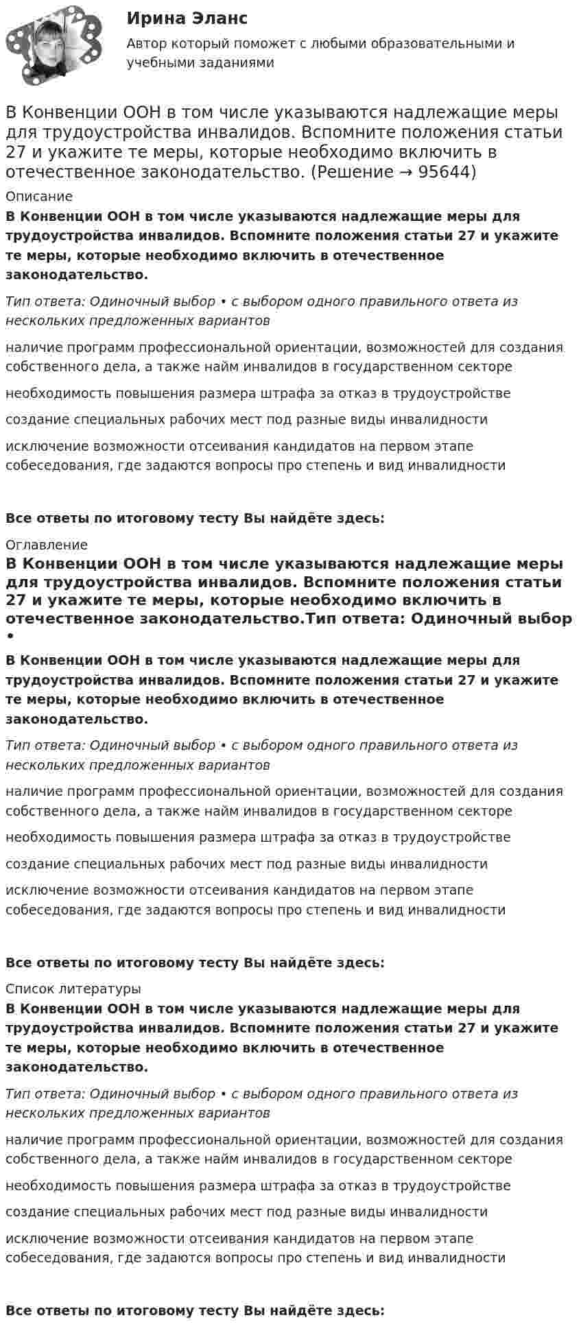      
            Описание
            В Конвенции ООН в том числе указываются надлежащие меры для трудоустройства инвалидов. Вспомните положения статьи 27 и укажите те меры, которые необходимо включить в отечественное законодательство.Тип ответа: Одиночный выбор • с выбором одного правильного ответа из нескольких предложенных вариантовналичие программ профессиональной ориентации, возможностей для создания собственного дела, а также найм инвалидов в государственном секторенеобходимость повышения размера штрафа за отказ в трудоустройствесоздание специальных рабочих мест под разные виды инвалидностиисключение возможности отсеивания кандидатов на первом этапе собеседования, где задаются вопросы про степень и вид инвалидностиВсе ответы по итоговому тесту Вы найдёте здесь:  
            Оглавление
            В Конвенции ООН в том числе указываются надлежащие меры для трудоустройства инвалидов. Вспомните положения статьи 27 и укажите те меры, которые необходимо включить в отечественное законодательство.Тип ответа: Одиночный выбор • с выбором одного правильного ответа из нескольких предложенных вариантовналичие программ профессиональной ориентации, возможностей для создания собственного дела, а также найм инвалидов в государственном секторенеобходимость повышения размера штрафа за отказ в трудоустройствесоздание специальных рабочих мест под разные виды инвалидностиисключение возможности отсеивания кандидатов на первом этапе собеседования, где задаются вопросы про степень и вид инвалидностиВсе ответы по итоговому тесту Вы найдёте здесь:  
            Список литературы
            В Конвенции ООН в том числе указываются надлежащие меры для трудоустройства инвалидов. Вспомните положения статьи 27 и укажите те меры, которые необходимо включить в отечественное законодательство.Тип ответа: Одиночный выбор • с выбором одного правильного ответа из нескольких предложенных вариантовналичие программ профессиональной ориентации, возможностей для создания собственного дела, а также найм инвалидов в государственном секторенеобходимость повышения размера штрафа за отказ в трудоустройствесоздание специальных рабочих мест под разные виды инвалидностиисключение возможности отсеивания кандидатов на первом этапе собеседования, где задаются вопросы про степень и вид инвалидностиВсе ответы по итоговому тесту Вы найдёте здесь:  
            
            
            В компрессор воздушной холодильной установки поступает воздух из холодильной камеры при давленииВ Конвенции ООН в том числе указываются надлежащие меры для трудоустройства инвалидов. Вспомните положения статьи 27 и укажите те меры, которые необходимо включить в отечественное законодательство.В контексте продвижения игры с помощью рекламы разработчик, как правило, …В контрольной работе студент Михеев указал, что ЦБ РФ имеет право применять следующие меры воздействия к кредитным организациям: а) доведение до органов управления кредитной организации информации о недостатках в ее деятельности и об обеспокоенности надзорного органа состоянием дела в кредитной организации;В контуре с L = 5 мГн и C = 5 нФ идут колебания так, что максимальное напряжение на конденсаторе Umax = 100 В. Найти максимальный ток в контуре.В контуре с малым активным сопротивлением, содержащем конденсатор емкостью 0.2 мкФ и катушку индуктивностью 1 мГн, сила тока при резонансе изменяется по закону I=0.02sin(Ωt).  Найдите мгновенное значение силы  В Концепции повышения эффективности бюджетных расходов в 2019-2024 годах отмечается, что законодательно закреплена конструкция направленная в том числе на обеспечение большей стабильности и предсказуемости экономических условий, снижение их зависимосВ колебательном контуре, содержащем конденсатор ёмкостью C, катушку индук-тивности L и резистор сопротивлением R, поддерживаются незатухающие гармонические колебания. Определите амплитудное значение напряжения на конденсаторе, В команде есть задача создать новый сайт-визитку для предстоящего благотворительного онлайн аукциона для VIP клиентов. Командой руководит лидер с четко сформулированными ожиданиями о том, как сайт должен выглядеть в В команде с сильным чувством принадлежности ...В комнате объёмом V = 60 м3 температура понизилась с t1 = 17 °C до t2 = 7 °C, а давление изменилось от p1 = 1,05·105 Па до p2 = 1,03·105 Па. На какую величину изменилась масса воздуха в комнате? Молярная масса воздуха равна m ≈ 29·10-3 кг/моль.В компании Н за последнее время растет недовольство сотрудников отсутствием уважительных рабочих взаимоотношений с руководством, неудовлетворительными условиями труда и низкой заработной платой. Назовите основной риск, которым чревата данная ситуацияВ компании появляется новый менеджер по продажам, который, несмотря на  отсутствие опыта, успешно справляется со своими обязанностями. Его коллега – более опытный менеджер, беспокоится из-за того, что новичок привлечет больше  клиентовВ компанию на должность руководителя рекламного отдела была принята молодая девушка 25 лет родом из Кутаиси, окончившая кулинарный техникум. Опыта работы у нее не было. Но генеральный директор очень настаивал на том, чтобы эту девушку взял на