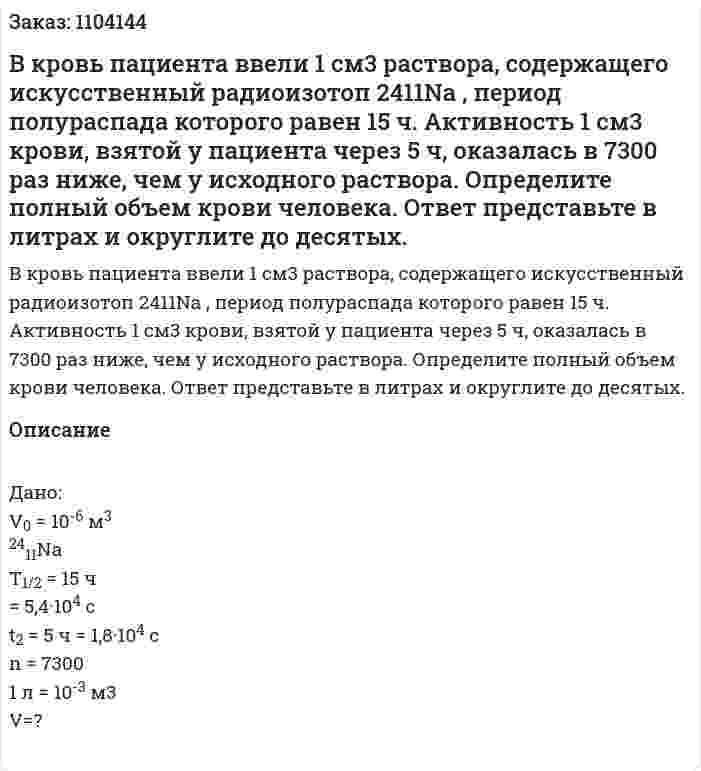 В кровь пациента ввели 1 см3 раствора, содержащего искусственный радиоизотоп 2411Na , период полураспада которого равен 15 ч. Активность 1 см3 крови, взятой у пациента через 5 ч, оказалась в 7300 раз ниже, чем у исходного раствора. Определите полный объем крови человека. Ответ представьте в литрах и округлите до десятых. 