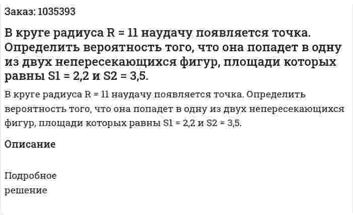В круге радиуса R = 11 наудачу появляется точка. Определить вероятность того, что она попадет в одну из двух непересекающихся фигур, площади которых равны S1 = 2,2 и S2 = 3,5. 