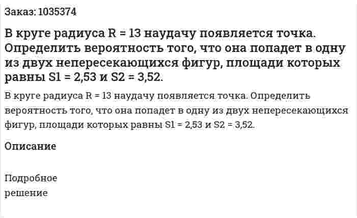 В круге радиуса R = 13 наудачу появляется точка. Определить вероятность того, что она попадет в одну из двух непересекающихся фигур, площади которых равны S1 = 2,53 и S2 = 3,52. 