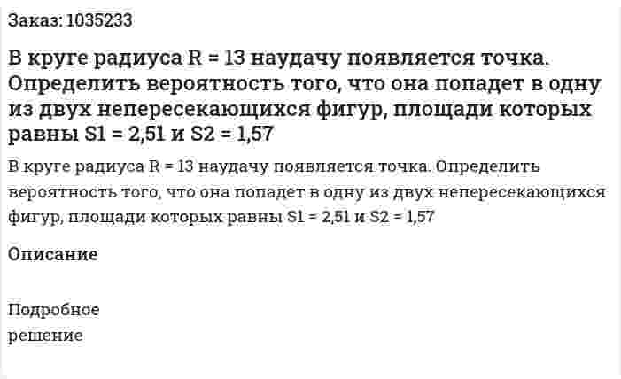 В круге радиуса R = 13 наудачу появляется точка. Определить вероятность того, что она попадет в одну из двух непересекающихся фигур, площади которых равны  S1 = 2,51 и S2 = 1,57 