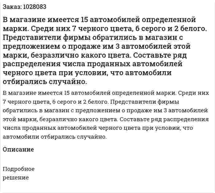 В магазине имеется 15 автомобилей определенной марки. Среди них 7 черного цвета, 6 серого и 2 белого. Представители фирмы обратились в магазин с предложением о продаже им 3 автомобилей этой марки, безразлично какого цвета. Составьте ряд распределения числа проданных автомобилей черного цвета при условии, что автомобили отбирались случайно.  