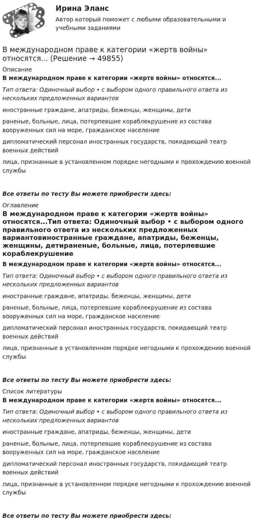      
            Описание
            В международном праве к категории «жертв войны» относятся...Тип ответа: Одиночный выбор • с выбором одного правильного ответа из нескольких предложенных вариантовиностранные граждане, апатриды, беженцы, женщины, детираненые, больные, лица, потерпевшие кораблекрушение из состава вооруженных сил на море, гражданское населениедипломатический персонал иностранных государств, покидающий театр военных действийлица, признанные в установленном порядке негодными к прохождению военной службыВсе ответы по тесту Вы можете приобрести здесь:  
            Оглавление
            В международном праве к категории «жертв войны» относятся...Тип ответа: Одиночный выбор • с выбором одного правильного ответа из нескольких предложенных вариантовиностранные граждане, апатриды, беженцы, женщины, детираненые, больные, лица, потерпевшие кораблекрушение из состава вооруженных сил на море, гражданское населениедипломатический персонал иностранных государств, покидающий театр военных действийлица, признанные в установленном порядке негодными к прохождению военной службыВсе ответы по тесту Вы можете приобрести здесь:  
            Список литературы
            В международном праве к категории «жертв войны» относятся...Тип ответа: Одиночный выбор • с выбором одного правильного ответа из нескольких предложенных вариантовиностранные граждане, апатриды, беженцы, женщины, детираненые, больные, лица, потерпевшие кораблекрушение из состава вооруженных сил на море, гражданское населениедипломатический персонал иностранных государств, покидающий театр военных действийлица, признанные в установленном порядке негодными к прохождению военной службыВсе ответы по тесту Вы можете приобрести здесь: 
            
            
            В международном праве выделяют следующие виды территорий... (выберите два варианта ответа)В международном праве к категории «жертв войны» относятся...В Международном Суде ООН …спора могут быть только государства.Вместе с блок-схемой составляется … Вместе с земельным участком в аренду сдано сооружение стоимостью 500 тыс. ден. ед., срок службы которого составляет 20 лет. Процентная ставка – 4 . Рассчитайте величину земельной ренты, если арендная плата составляет 85 тыс. ден. едВ методе … должны быть четко описаны следующие параметры: внутренние факторы; фоновые переменные; факторы управления; сценарные переменные; индикаторыВ механическом цехе станкостроительного завода планируется производство двух моделей станков: А и Б в следующем количестве. В матрице БКГ товары, которые требуют значительных финансовых средств на поддержание роста, в перспективе эволюционируя к «дойным коровам», называются «…» В матрице Бостонской консалтинговой группы (БКГ) товары «…» – это товары, которые требуют к себе большого внимания, нуждаются в поддержке и укреплении с тем, чтобы сохранить их лидерство и продлить нахождение на данной стадииВ матрице Маккинси ось X характеризует …В машине с постоянными магнитами SM— площадь сечения воздушного зазора для постоянного магнита; Ss–площадь сечениявоздушного зазора, через которое замыкается магнитный поток машины, чему должно быть равно их соотношение SM/Ss, чтобыполучитьВ медиаплане компании обычно расписывают …В медном проводнике объемом V=10 см3 при прохождении по нему постоянного тока за время t=1,5 мин выделилось количество теплоты Q=300 Дж. Вычислить напряженность электрического поля в проводникеВ международной практике количественные значения коэффициентов платёжеспособности, отражающие характер финансового положенияпредприягия, определяются менее конкретно, чем в России, из-за ...