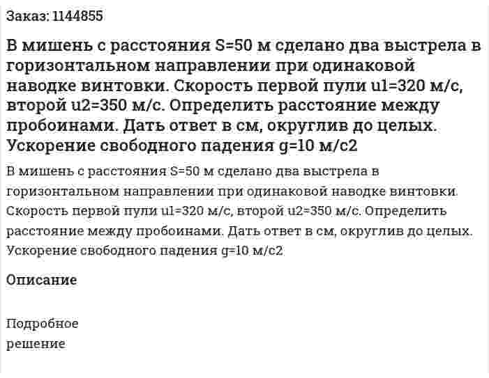 В мишень с расстояния S=50 м сделано два выстрела в горизонтальном направлении при одинаковой наводке винтовки. Скорость первой пули u1=320 м/с, второй u2=350 м/с. Определить расстояние между пробоинами. Дать ответ в см, округлив до целых. Ускорение свободного падения g=10 м/c2 