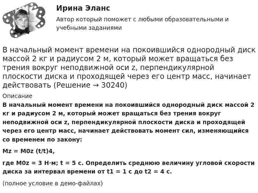     
          Описание
          В начальный момент времени на покоившийся однородный диск массой 2 кг и радиусом 2 м, который может вращаться без трения вокруг неподвижной оси z, перпендикулярной плоскости диска и проходящей через его центр масс, начинает действовать момент сил, изменяющийся со временем по закону:Mz = M0z (t/t)4,где M0z = 3 Н·м; t = 5 с. Определить среднюю величину угловой скорости диска за интервал времени от t1 = 1 с до t2 = 4 с.(полное условие в демо-файлах)  
            
            
            В начальный момент времени t = 0 цилиндр с массой m = 0,1 кг и с радиусом R = 0,5 м не вращался, а поступательно скользил по горизонтальной поверхности с кинетической энергией 800 Дж. Под действием силы трения он начал катиться В начальный момент времени на покоившийся однородный диск массой 2 кг и радиусом 2 м, который может вращаться без трения вокруг неподвижной оси z, перпендикулярной плоскости диска и проходящей через его центр масс, начинает действовать В начальный момент времени смещение колеблющейся точки максимально и равно 0,1 м. За 10 колебаний амплитуда уменьшается на 1/10 своей первоначальной величины. Период колебаний равен 0,4 с.В наш век высоких технологий люди уже не мыслят о существовании без Hi-Tech аксессуаровВ наш век высоких технологий люди уже не мыслят о существовании без Hi-Tech аксессуаровВ наше время Интернет очень важен практически для каждого человекаВ наше время очень много существует разных игр на любой вкус. Сейчас самые популярные это онлайн-игрыВ настоящее время федеральный антимонопольный орган РФ - это ...В настоящее время федеральным антимонопольным органом является …В настоящее время экономика России относится к категории_____В науке о воспитании ... называют особенно важные теоретико-практические положения, которые отражают общие закономерности воспитания и служат в силу этого главными ориентирами на пути к целиВ научную систему физического воспитания внес крупный вклад ученый …В начале 2021 года в Администрации N-ского муниципального района был утвержден график очередной аттестации муниципальных служащих. В соответствии с данным графиком в марте того же года должна была состояться аттестация консультанта Отдела ЖКХ Олега Ш	В начале судебного заседания по иску АО Рунов к ИП Петрову И.И. судья на ходатайство представителя ответчика о привлечении в процесс переводчика
