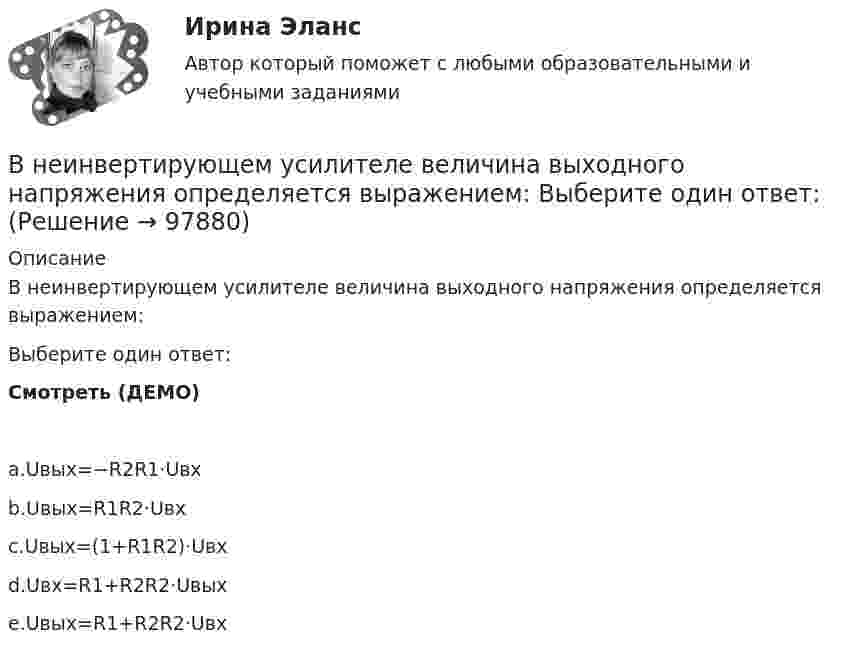     
            Описание
            В неинвертирующем усилителе величина выходного напряжения определяется выражением:Выберите один ответ:Смотреть (ДЕМО)a.Uвых=−R2R1⋅Uвхb.Uвых=R1R2⋅Uвхc.Uвых=(1+R1R2)⋅Uвхd.Uвх=R1+R2R2⋅Uвыхe.Uвых=R1+R2R2⋅Uвх   
            
            
            Внезапное понижение напряжения ниже 90% от номинального называется: Выберите один ответ: a.всё вышеперечисленное не верно. b.скачком напряжения c.провалом напряжения d.импульсом напряженияВ неинвертирующем усилителе величина выходного напряжения определяется выражением: Выберите один ответ:  В некоторой среде распространяется волна. За время, в течение которого частица среды совершает 150 колебаний, волна распространяется на 110 м. Найдите длину волны. Результат представьте в единицах СИ и округлите до десятых.В некоторой точке изотропного диэлектрика с диэлектрической проницаемостью 49 электрическое смещение равно 385 нКл/м2. Чему равна поляризованность в этой точке диэлектрика в нКл/м2?В некоторой точке изотропного диэлектрика смещение имеет значение D = 6 мкKл/м2, а поляризованность P = 5 мкKл/м2. Чему равна диэлектрическая восприимчивость диэлектрика?В некоторой точке однородного изотропного диэлектрика с диэлектрической проницаемостью ε = 2 вектор электрического смещения равен D = 3 мкКл/м2. Найти вектор поляризации P в этой точке.В некоторой точке поля на заряд 2 нКл действует сила 0,4 мкН. Найти напряжённость поля в этой точке.Внедрение информационных систем (ответы) СинергияВнедрение информационных систем/СИНЕРГИЯ//МОИ//МТИВнедрение информационных систем (Темы 1-3) тест с ответами Синергия/МОИ/ МТИ /МОСАП💯 Внедрение информационных систем.ти (ответы на тест Синергия / МОИ / МТИ / МосАП, январь 2024)Внедрение результатов организационно-технической разработки в производство называется…Внедрение системы менеджмента качества на предприятии связиВнедрение современных цифровых технологий в различные сферы жизни и производства - это ... 