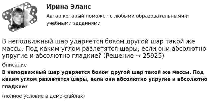     
          Описание
          В неподвижный шар ударяется боком другой шар такой же массы. Под каким углом разлетятся шары, если они абсолютно упругие и абсолютно гладкие?(полное условие в демо-файлах)  
            
            
            Внеплановый инструктаж - изменения на 1 сентября 2022 годаВ неподвижный шар ударяется боком другой шар такой же массы. Под каким углом разлетятся шары, если они абсолютно упругие и абсолютно гладкие?В непрозрачном экране сделано круглое отверстие диаметром 4 мм. Экран освещается падающим нормально пучком параллельных лучей (0,5 мкм). Точка наблюдения находится на оси отверстия на расстоянии 1 м от него. Сколько зон Френеля укладываетсяВнесение изменений в кассовые и банковские документы …Внести в таблицу основных представителей направления экономическойВнесудебные процедуры разрешения споров: 1. Третейское соглашение.  2. Медиативное соглашение: понятие и исполнение.Внетабличное умножение и делениеВ некоторой точке однородного изотропного диэлектрика с диэлектрической проницаемостью ε = 2 вектор электрического смещения равен D = 3 мкКл/м2. Найти вектор поляризации P в этой точке.В некоторой точке поля на заряд 2 нКл действует сила 0,4 мкН. Найти напряжённость поля в этой точке.В некоторую точку пространства приходят когерентные лучи с геометрической разностью хода 1,2 мкм, длина волны которых в вакууме 600 нм. Определить, что произойдет в этой точке вследствие интерференции в воздухе? в воде? в стекВ некоторый момент времени нормальное ускорение точки, движущейся по окружности, равно a = 2,6 м/с2 . Угол между векторами нормального и полного ускорений составляет 60о. Определите полное ускорение точки в этот момент времени.В некоторый момент времени скорость тела равна v_1=14 м/с. Определить величину и направление скорости через малый интервал времени t=0.7 м, если известны средние значения нормального и тангенциального ускорения a_n=5 м/с^2  и a_t=-7 м/с^2. Задачу решВ некоторый момент времени скорость тела равна v_1=22 м/с. Определить величину и направление скорости через малый интервал времени t=0,2 с, если известны средние значения нормального и тангенциального ускорения a_n=15 м/с^2   и  a_t=-7 м/с^2. ЗадачуВ некоторый момент времени угловая скорость вращения тела будет равна 12  с-1. Чему будет равно угловое ускорение в этот момент времени, если тело вращается вокруг неподвижной оси по закону, выраженному формулой j = 10 – 4t2 + t3?