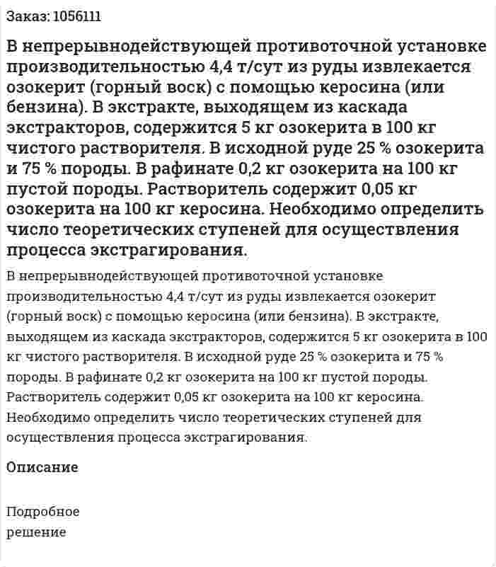 В непрерывнодействующей противоточной уста­новке производительностью 4,4 т/сут из руды извлекается озоке­рит (горный воск) с помощью керосина (или бензина). В экстрак­те, выходящем из каскада экстракторов, содержится 5 кг озокери­та в 100 кг чистого растворителя. В исходной руде 25 % озокерита и 75 % породы. В рафинате 0,2 кг озокерита на 100 кг пустой по­роды. Растворитель содержит 0,05 кг озокерита на 100 кг кероси­на. Необходимо определить число теоретических ступеней для осуществления процесса экстрагирования. 