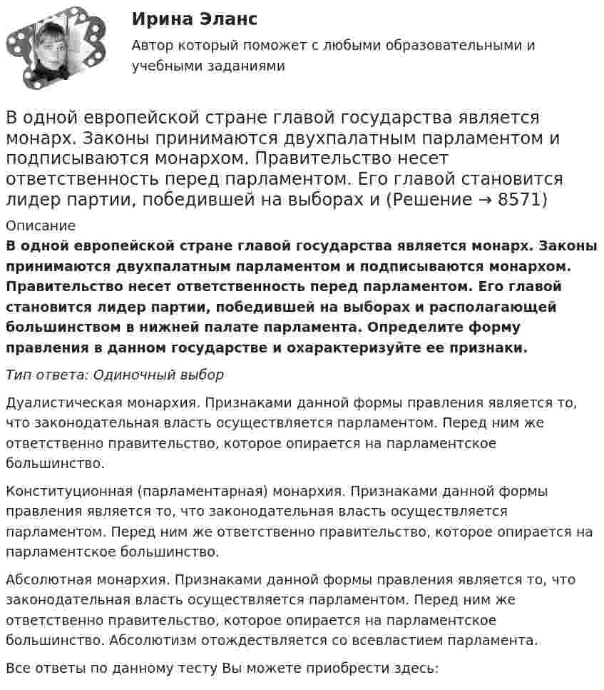      
          Описание
          В одной европейской стране главой государства является монарх. Законы принимаются двухпалатным парламентом и подписываются монархом. Правительство несет ответственность перед парламентом. Его главой становится лидер партии, победившей на выборах и располагающей большинством в нижней палате парламента. Определите форму правления в данном государстве и охарактеризуйте ее признаки.Тип ответа: Одиночный выборДуалистическая монархия. Признаками данной формы правления является то, что законодательная власть осуществляется парламентом. Перед ним же ответственно правительство, которое опирается на парламентское большинство.Конституционная (парламентарная) монархия. Признаками данной формы правления является то, что законодательная власть осуществляется парламентом. Перед ним же ответственно правительство, которое опирается на парламентское большинство.Абсолютная монархия. Признаками данной формы правления является то, что законодательная власть осуществляется парламентом. Перед ним же ответственно правительство, которое опирается на парламентское большинство. Абсолютизм отождествляется со всевластием парламента.Все ответы по данному тесту Вы можете приобрести здесь:   
            
            
            В однозарядном ионе лития электрон перешел с четвертого энергетического уровня на второй. Определить длину волны  излучения, испущенного ионом лития.В одной европейской стране главой государства является монарх. Законы принимаются двухпалатным парламентом и подписываются монархом. Правительство несет ответственность перед парламентом. Его главой становится лидер партии, победившей на выборах и В одной из организаций государственной службы возник конфликт интересов, в ходе которого была использована служебная информация в корыстных целях. Какие могут быть вероятные последствия?В одной и той же капиллярной трубке холодная вода при 5 0С поднимается на 15,3 см, а горячая вода, нагретая до 90 0С, поднимается на 12,5 см. Во сколько раз изменился коэффициент поверхностного натяжения воды,В одной плоскости с бесконечно длинным прямым током I1 = 10 А расположена прямоугольная рамка, обтекаемая током I2 = 2 А. Длинная сторона рамки b = 30 см параллельна току, короткая сторона a = 6 см.В одной плоскости с бесконечно длинным прямым током I1 = 5 А расположена прямоугольная рама, обтекаемая током I2 = 1 А. Длинная сторона рамки b = 20 см параллельна току и находится от него на расстоянии r = 5 см, меньшая В одной плоскости с бесконечным прямолинейным проводом с током I = 20 А расположена квадратная рамка со стороной, длина которой а = 10 см, причём две стороны рамки параллельны проводуВода при температуре   t=4C занимает объем V=1 см3. Определить количество вещества и число N молекул воды.Вода при температуре t = занимает объем V = 1 см3. Определить количество вещества  и число N молекул воды.Вода течёт по горизонтально расположенной трубе переменного сечения. Скорость воды в широкой части трубы равна 20 см/с. Определить скорость в узкой части трубы, диаметр которой в 1,5 раза меньше диаметра в её широкой части.Вода течёт по круглой гладкой трубе диаметром d = 5 см со средней по сечению скоростью  = 10 см/с. Учитывая, что критическое значение числа Рейнольдса для потока жидкости в трубе Reкp = 2300, определить характер течения жидкости.В один из органов ЗАГСа г. Санкт – Петербурга обратилась Светлана Медведева с заявлением о регистрации брака с Сергеем Шишковым, проходящим срочную военную службу в Тамбовской области.водительский опыт начинается со словаря водителя - краткие терминыводительский опыт начинается со словаря водителя. краткие термины