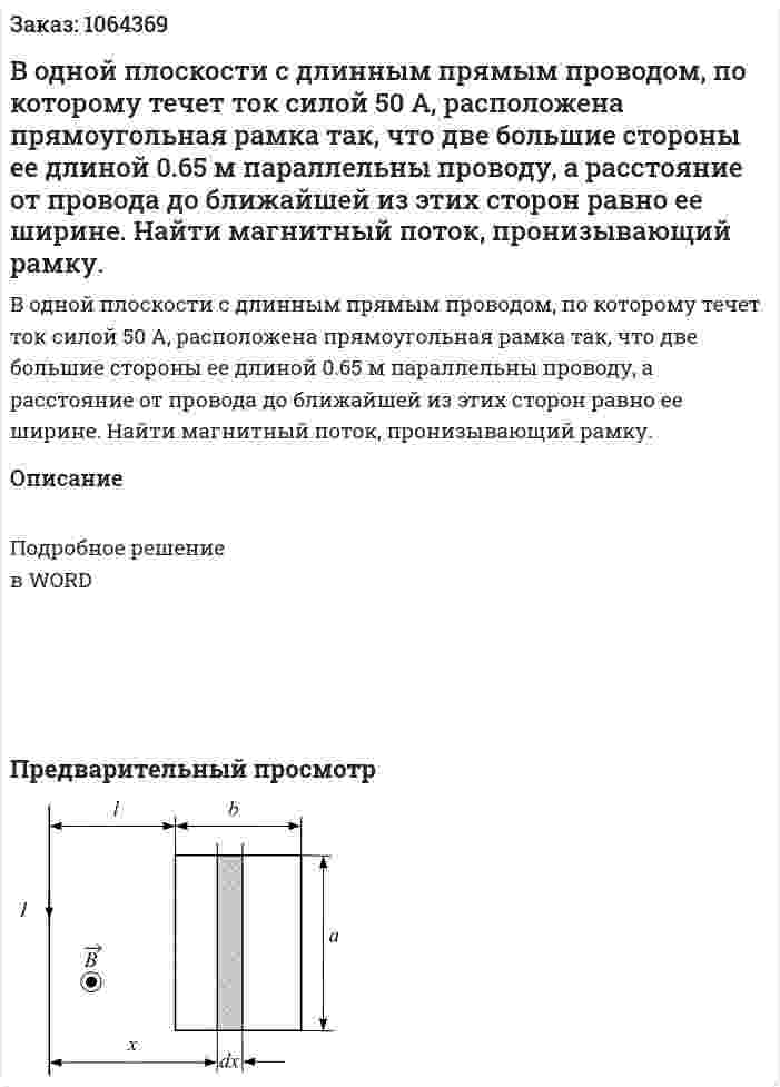 В одной плоскости с длинным прямым проводом, по которому течет ток силой 50 А, расположена прямоугольная рамка так, что две большие стороны ее длиной 0.65 м параллельны проводу, а расстояние от провода до ближайшей из этих сторон равно ее ширине. Найти магнитный поток, пронизывающий рамку. 