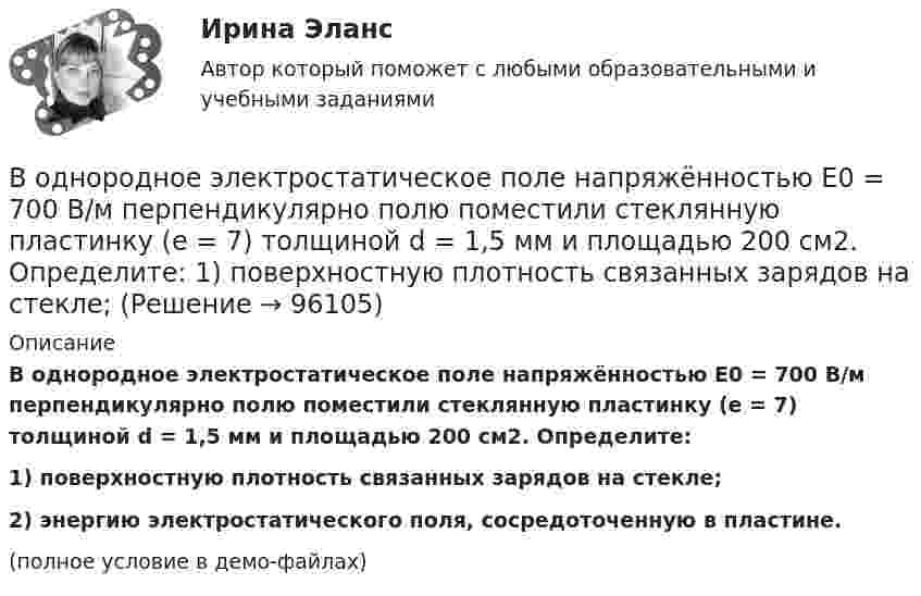     
            Описание
            В однородное электростатическое поле напряжённостью E0 = 700 В/м перпендикулярно полю поместили стеклянную пластинку (e = 7) толщиной d = 1,5 мм и площадью 200 см2. Определите:1) поверхностную плотность связанных зарядов на стекле;2) энергию электростатического поля, сосредоточенную в пластине.(полное условие в демо-файлах)   
            
            
            В однородное электрическое поле с напряжённостью E0 = 100 В/м помещена бесконечная плоскопараллельная пластина из однородного и изотропного диэлектрика с проницаемостью e = 2,00.В однородное электростатическое поле напряжённостью E0 = 700 В/м перпендикулярно полю поместили стеклянную пластинку (e = 7) толщиной d = 1,5 мм и площадью 200 см2. Определите:  1) поверхностную плотность связанных зарядов на стекле;В однородной изотропной немагнитной среде с диэлектрической проницаемостью, равной 3, распространяется плоская электромагнитная волна. Амплитуда напряжённости электрического поля волны 10 В/м.В однородной изотропной среде с e = 2,2 и m = 1 распространяется плоская электромагнитная волна. Амплитуда напряжённости электрического поля волны 50 В/м. Какую энергию переносит эта волна через площадку 100 см2,В однородной изотропной среде с диэлектрической проницаемостью E = 2 и магнитной проницаемостью M = 1 распространяется плоская электромагнитная волна. Амплитуда напряженности электрического поля волны равна 50 В/м. Найдите: 1) амплитуду напряженностиВ однородной и изотропной среде с e = 2 и m = 1 распространяется плоская электромагнитная волна. Амплитуда напряжённости электрического поля волны 50 В/м. Найти амплитуду напряжённости магнитного поля и фазовую скорость волны.В однородной и изотропной среде с E = 3,00 и M = 1,00 распространяется плоская электромагнитная волна. Найдите фазовую скорость волныВ однородное магнитное поле напряжённостью H = 100 кА/м помещена квадратная рамка со стороной a = 10 см. Плоскость рамки составляет с направлением магнитного поля угол a = 60°. Определить магнитный поток Ф, пронизывающий рамку.В однородное магнитное поле напряженностью Н  100 кА/м помещена квадратная рамка со стороной длиной, а  10 см. Плоскость рамки составляет с направлением магнитного поля угол 60. Определите магнитный поток Ф, пронизывающий рамку.В однородное магнитное поле с индукцией 0,1 Тл влетает перпендикулярно силовым линиям a-частица с кинетической энергией 400 эВ. Найти силу, действующую на a-частицу, радиус окружности, В однородное магнитное поле с индукцией B = 0,01 Тл влетела частица, несущая элементарный заряд, и стала двигаться по окружности радиусом R = 0,5 мм. Определить момент импульса частицы L при её движении в магнитном поле.В однородное электрическое поле напряжённостью E = 200 В/м влетает (вдоль силовой линии) электрон со скоростью V0 = 2 Мм/с. Определить расстояние d, которое пройдёт электрон до точки, в которой его скорость будет равна половине начальной.В однородное электрическое поле напряжённостью E = 200 В/м влетает (вдоль силовой линии) электрон со скоростью V0 = 2 Мм/с. Определить расстояние l, которое пройдёт электрон до точки, в которой его скорость будет равна половине начальной.В однородное электрическое поле напряженностью Е = 200 В/м влетает (вдоль силовой линии) электрон со скоростью v0 = 2 Мм/с. Определить расстояние , которое пройдет электрон до точки, в которой его скорость будет равна половине начальной.