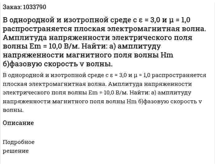 В однородной и изотропной среде с ε = 3,0 и μ = 1,0 распространяется плоская электромагнитная волна. Амплитуда напряженности электрического поля волны Em = 10,0 В/м. Найти: а) амплитуду напряженности магнитного поля волны Hm б)фазовую скорость v волны. 