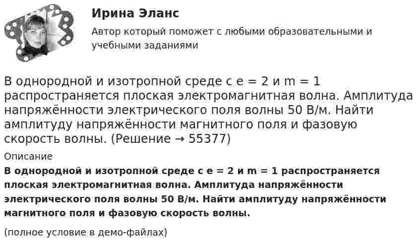     
            Описание
            В однородной и изотропной среде с e = 2 и m = 1 распространяется плоская электромагнитная волна. Амплитуда напряжённости электрического поля волны 50 В/м. Найти амплитуду напряжённости магнитного поля и фазовую скорость волны.(полное условие в демо-файлах)   
            
            
            В однородной изотропной среде с диэлектрической проницаемостью E = 2 и магнитной проницаемостью M = 1 распространяется плоская электромагнитная волна. Амплитуда напряженности электрического поля волны равна 50 В/м. Найдите: 1) амплитуду напряженностиВ однородной и изотропной среде с e = 2 и m = 1 распространяется плоская электромагнитная волна. Амплитуда напряжённости электрического поля волны 50 В/м. Найти амплитуду напряжённости магнитного поля и фазовую скорость волны.В однородной и изотропной среде с E = 3,00 и M = 1,00 распространяется плоская электромагнитная волна. Найдите фазовую скорость волныВ однородной и изотропной среде с e и m распространяется плоская электромагнитная волна. Амплитуда напряжённости электрического поля волны E0. Найти амплитуду индукции магнитного поля волны B0 и фазовую скорость волны uВ однородной и изотропной среде с e и m распространяется плоская электромагнитная волна. Амплитуда напряжённости электрического поля волны E0. Найти амплитуду индукции магнитного поля волны B0 и фазовую скорость волны u.В однородной и изотропной среде с диэлектрической проницаемостью e = 3 и магнитной проницаемостью m = 1 распространяется плоская электромагнитная волна. Амплитуда напряжённости электрического поля в ней 10 В/м.В однородной среде с e = 4 и m = 1 распространяется плоская электромагнитная волна с амплитудой напряжённости электрического поля Em = 200 В/м. Найти для этой волны:  а) амплитуду магнитной индукции Bm;В однородное электрическое поле напряжённостью E = 200 В/м влетает (вдоль силовой линии) электрон со скоростью V0 = 2 Мм/с. Определить расстояние d, которое пройдёт электрон до точки, в которой его скорость будет равна половине начальной.В однородное электрическое поле напряжённостью E = 200 В/м влетает (вдоль силовой линии) электрон со скоростью V0 = 2 Мм/с. Определить расстояние l, которое пройдёт электрон до точки, в которой его скорость будет равна половине начальной.В однородное электрическое поле напряженностью Е = 200 В/м влетает (вдоль силовой линии) электрон со скоростью v0 = 2 Мм/с. Определить расстояние , которое пройдет электрон до точки, в которой его скорость будет равна половине начальной.В однородное электрическое поле с напряжённостью 1 кВ/м вдоль силовой линии влетает электрон со скоростью 1 Мм/с. На каком пути скорость электрона уменьшится в два раза?В однородное электрическое поле с напряжённостью E0 = 100 В/м помещена бесконечная плоскопараллельная пластина из однородного и изотропного диэлектрика с проницаемостью e = 2,00.В однородное электростатическое поле напряжённостью E0 = 700 В/м перпендикулярно полю поместили стеклянную пластинку (e = 7) толщиной d = 1,5 мм и площадью 200 см2. Определите:  1) поверхностную плотность связанных зарядов на стекле;В однородной изотропной немагнитной среде с диэлектрической проницаемостью, равной 3, распространяется плоская электромагнитная волна. Амплитуда напряжённости электрического поля волны 10 В/м.