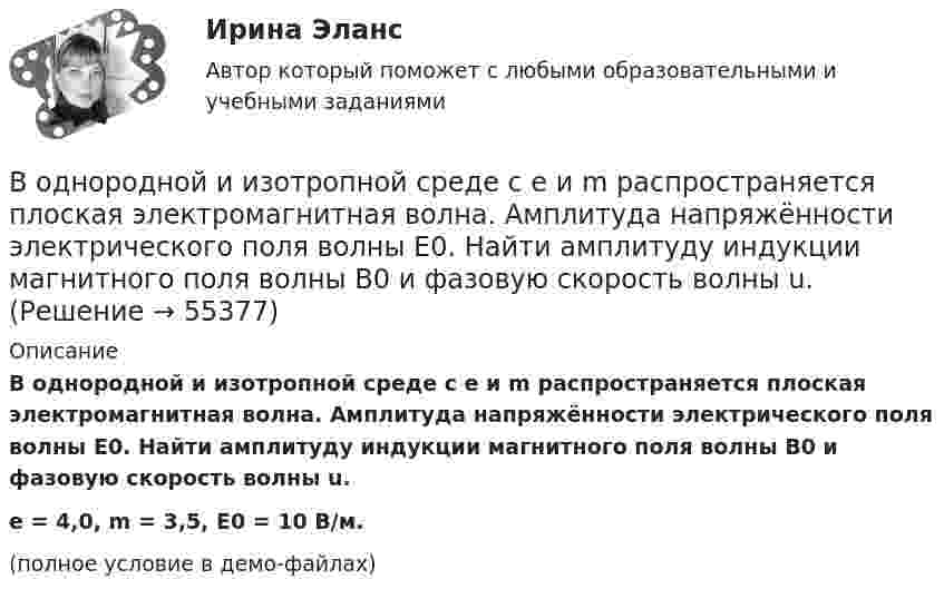     
            Описание
            В однородной и изотропной среде с e и m распространяется плоская электромагнитная волна. Амплитуда напряжённости электрического поля волны E0. Найти амплитуду индукции магнитного поля волны B0 и фазовую скорость волны u.e = 4,0, m = 3,5, E0 = 10 В/м.(полное условие в демо-файлах)   
            
            
            В однородной и изотропной среде с e и m распространяется плоская электромагнитная волна. Амплитуда напряжённости электрического поля волны E0. Найти амплитуду индукции магнитного поля волны B0 и фазовую скорость волны uВ однородной и изотропной среде с e и m распространяется плоская электромагнитная волна. Амплитуда напряжённости электрического поля волны E0. Найти амплитуду индукции магнитного поля волны B0 и фазовую скорость волны u.В однородной и изотропной среде с диэлектрической проницаемостью e = 3 и магнитной проницаемостью m = 1 распространяется плоская электромагнитная волна. Амплитуда напряжённости электрического поля в ней 10 В/м.В однородной среде с e = 4 и m = 1 распространяется плоская электромагнитная волна с амплитудой напряжённости электрического поля Em = 200 В/м. Найти для этой волны:  а) амплитуду магнитной индукции Bm;В однородном горизонтальном магнитном поле находится в равновесии горизонтальный прямолинейный алюминиевый проводник с током силой 10 А, расположенный перпендикулярно полю.В однородном магнитном поле (B = 0,1 Тл) равномерно с частотой n = 5 1 вращается стержень длиной = 50 см так, что плоскость его вращения перпендикулярна линиям напряженности, а ось вращения проходит через один из его концов. ОпределитьВ однородном магнитном поле B = 0,1 Тл равномерно с частотой v = 5 с-1 стержень длиной l = 50 см так, что плоскость его вращения перпендикулярна линиям напряжённости, а ось вращения проходит через один из его концов.В однородное электрическое поле с напряжённостью 1 кВ/м вдоль силовой линии влетает электрон со скоростью 1 Мм/с. На каком пути скорость электрона уменьшится в два раза?В однородное электрическое поле с напряжённостью E0 = 100 В/м помещена бесконечная плоскопараллельная пластина из однородного и изотропного диэлектрика с проницаемостью e = 2,00.В однородное электростатическое поле напряжённостью E0 = 700 В/м перпендикулярно полю поместили стеклянную пластинку (e = 7) толщиной d = 1,5 мм и площадью 200 см2. Определите:  1) поверхностную плотность связанных зарядов на стекле;В однородной изотропной немагнитной среде с диэлектрической проницаемостью, равной 3, распространяется плоская электромагнитная волна. Амплитуда напряжённости электрического поля волны 10 В/м.В однородной изотропной среде с e = 2,2 и m = 1 распространяется плоская электромагнитная волна. Амплитуда напряжённости электрического поля волны 50 В/м. Какую энергию переносит эта волна через площадку 100 см2,В однородной изотропной среде с диэлектрической проницаемостью E = 2 и магнитной проницаемостью M = 1 распространяется плоская электромагнитная волна. Амплитуда напряженности электрического поля волны равна 50 В/м. Найдите: 1) амплитуду напряженностиВ однородной и изотропной среде с e = 2 и m = 1 распространяется плоская электромагнитная волна. Амплитуда напряжённости электрического поля волны 50 В/м. Найти амплитуду напряжённости магнитного поля и фазовую скорость волны.