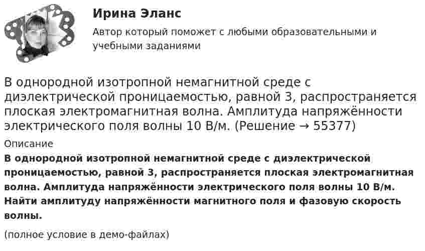     
            Описание
            В однородной изотропной немагнитной среде с диэлектрической проницаемостью, равной 3, распространяется плоская электромагнитная волна. Амплитуда напряжённости электрического поля волны 10 В/м. Найти амплитуду напряжённости магнитного поля и фазовую скорость волны.(полное условие в демо-файлах)   
            
            
            В однородное электростатическое поле напряжённостью E0 = 700 В/м перпендикулярно полю поместили стеклянную пластинку (e = 7) толщиной d = 1,5 мм и площадью 200 см2. Определите:  1) поверхностную плотность связанных зарядов на стекле;В однородной изотропной немагнитной среде с диэлектрической проницаемостью, равной 3, распространяется плоская электромагнитная волна. Амплитуда напряжённости электрического поля волны 10 В/м.В однородной изотропной среде с e = 2,2 и m = 1 распространяется плоская электромагнитная волна. Амплитуда напряжённости электрического поля волны 50 В/м. Какую энергию переносит эта волна через площадку 100 см2,В однородной изотропной среде с диэлектрической проницаемостью E = 2 и магнитной проницаемостью M = 1 распространяется плоская электромагнитная волна. Амплитуда напряженности электрического поля волны равна 50 В/м. Найдите: 1) амплитуду напряженностиВ однородной и изотропной среде с e = 2 и m = 1 распространяется плоская электромагнитная волна. Амплитуда напряжённости электрического поля волны 50 В/м. Найти амплитуду напряжённости магнитного поля и фазовую скорость волны.В однородной и изотропной среде с E = 3,00 и M = 1,00 распространяется плоская электромагнитная волна. Найдите фазовую скорость волныВ однородной и изотропной среде с e и m распространяется плоская электромагнитная волна. Амплитуда напряжённости электрического поля волны E0. Найти амплитуду индукции магнитного поля волны B0 и фазовую скорость волны uВ однородное магнитное поле напряженностью Н  100 кА/м помещена квадратная рамка со стороной длиной, а  10 см. Плоскость рамки составляет с направлением магнитного поля угол 60. Определите магнитный поток Ф, пронизывающий рамку.В однородное магнитное поле с индукцией 0,1 Тл влетает перпендикулярно силовым линиям a-частица с кинетической энергией 400 эВ. Найти силу, действующую на a-частицу, радиус окружности, В однородное магнитное поле с индукцией B = 0,01 Тл влетела частица, несущая элементарный заряд, и стала двигаться по окружности радиусом R = 0,5 мм. Определить момент импульса частицы L при её движении в магнитном поле.В однородное электрическое поле напряжённостью E = 200 В/м влетает (вдоль силовой линии) электрон со скоростью V0 = 2 Мм/с. Определить расстояние d, которое пройдёт электрон до точки, в которой его скорость будет равна половине начальной.В однородное электрическое поле напряжённостью E = 200 В/м влетает (вдоль силовой линии) электрон со скоростью V0 = 2 Мм/с. Определить расстояние l, которое пройдёт электрон до точки, в которой его скорость будет равна половине начальной.В однородное электрическое поле напряженностью Е = 200 В/м влетает (вдоль силовой линии) электрон со скоростью v0 = 2 Мм/с. Определить расстояние , которое пройдет электрон до точки, в которой его скорость будет равна половине начальной.В однородное электрическое поле с напряжённостью 1 кВ/м вдоль силовой линии влетает электрон со скоростью 1 Мм/с. На каком пути скорость электрона уменьшится в два раза?